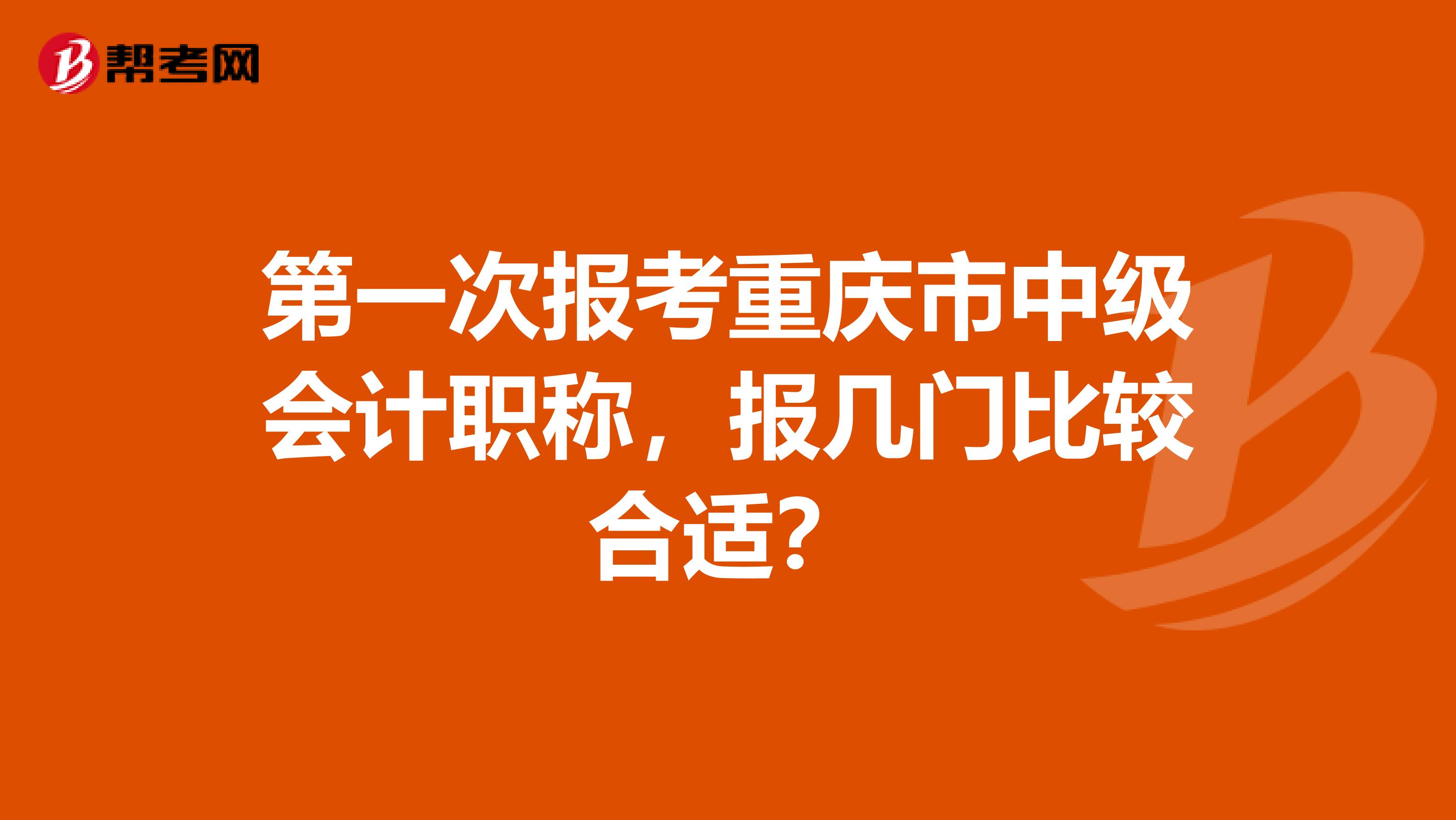 第一次报考重庆市中级会计职称，报几门比较合适？