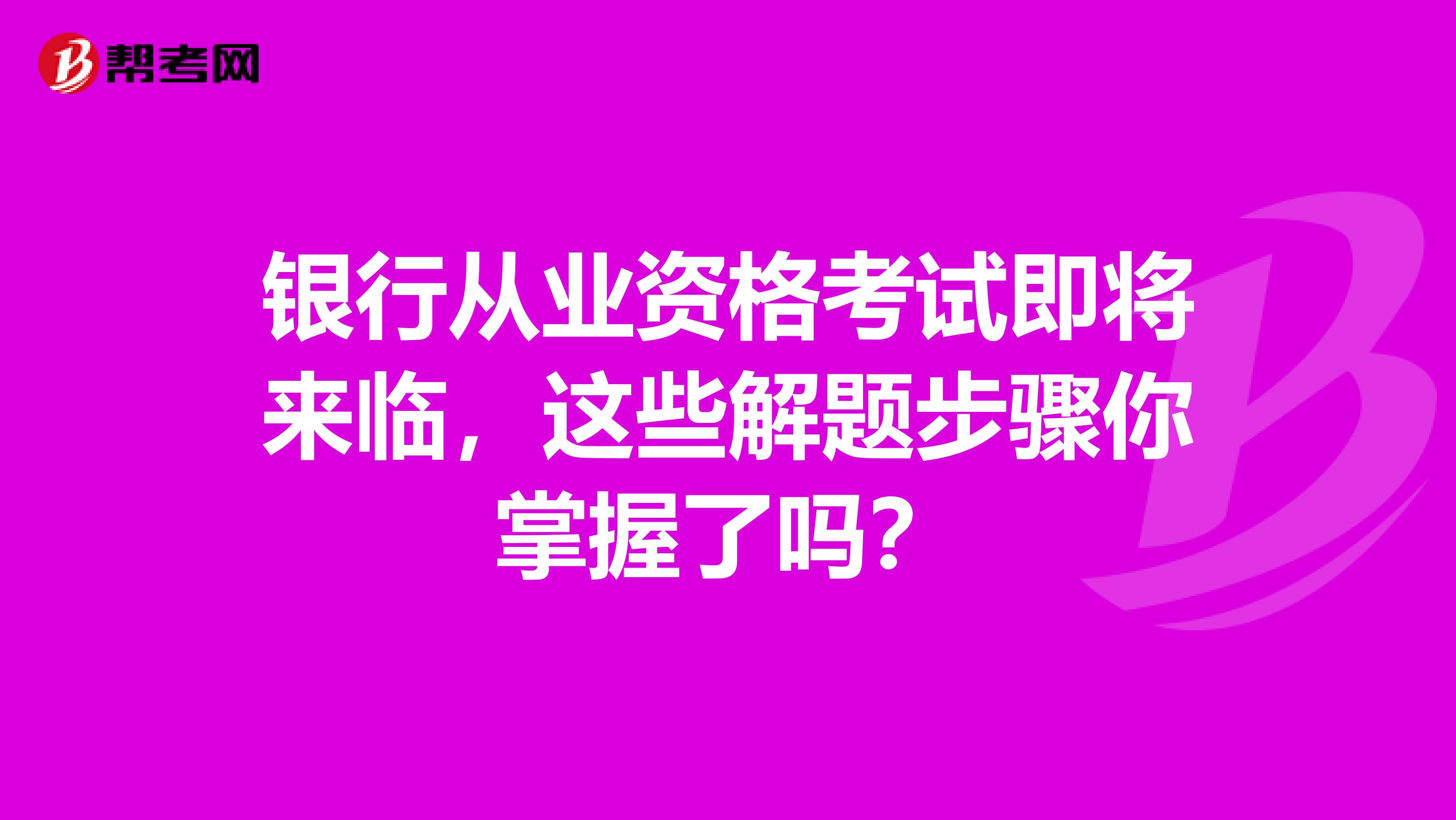 银行从业资格考试即将来临，这些解题步骤你掌握了吗？