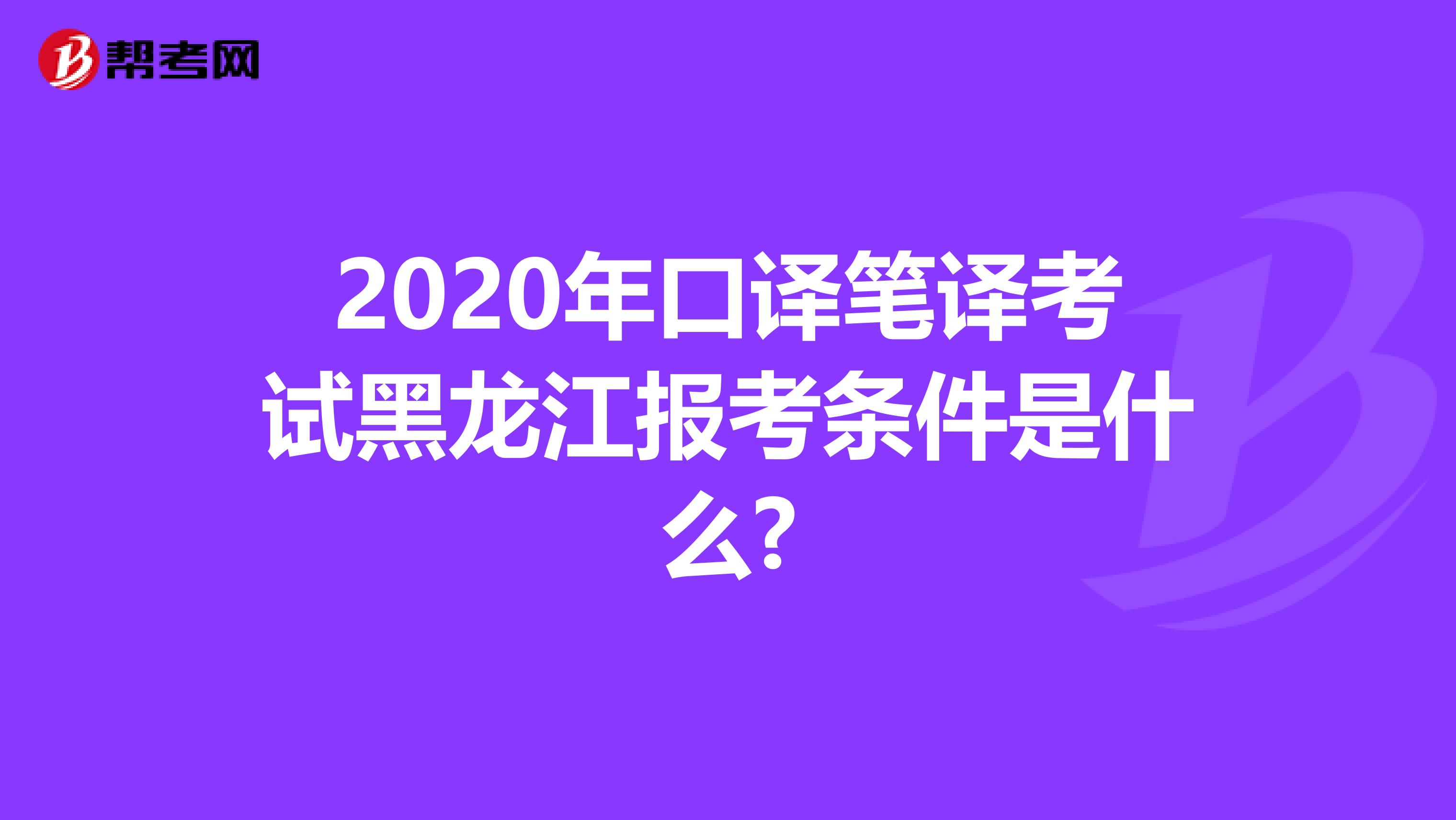 2020年口译笔译考试黑龙江报考条件是什么?