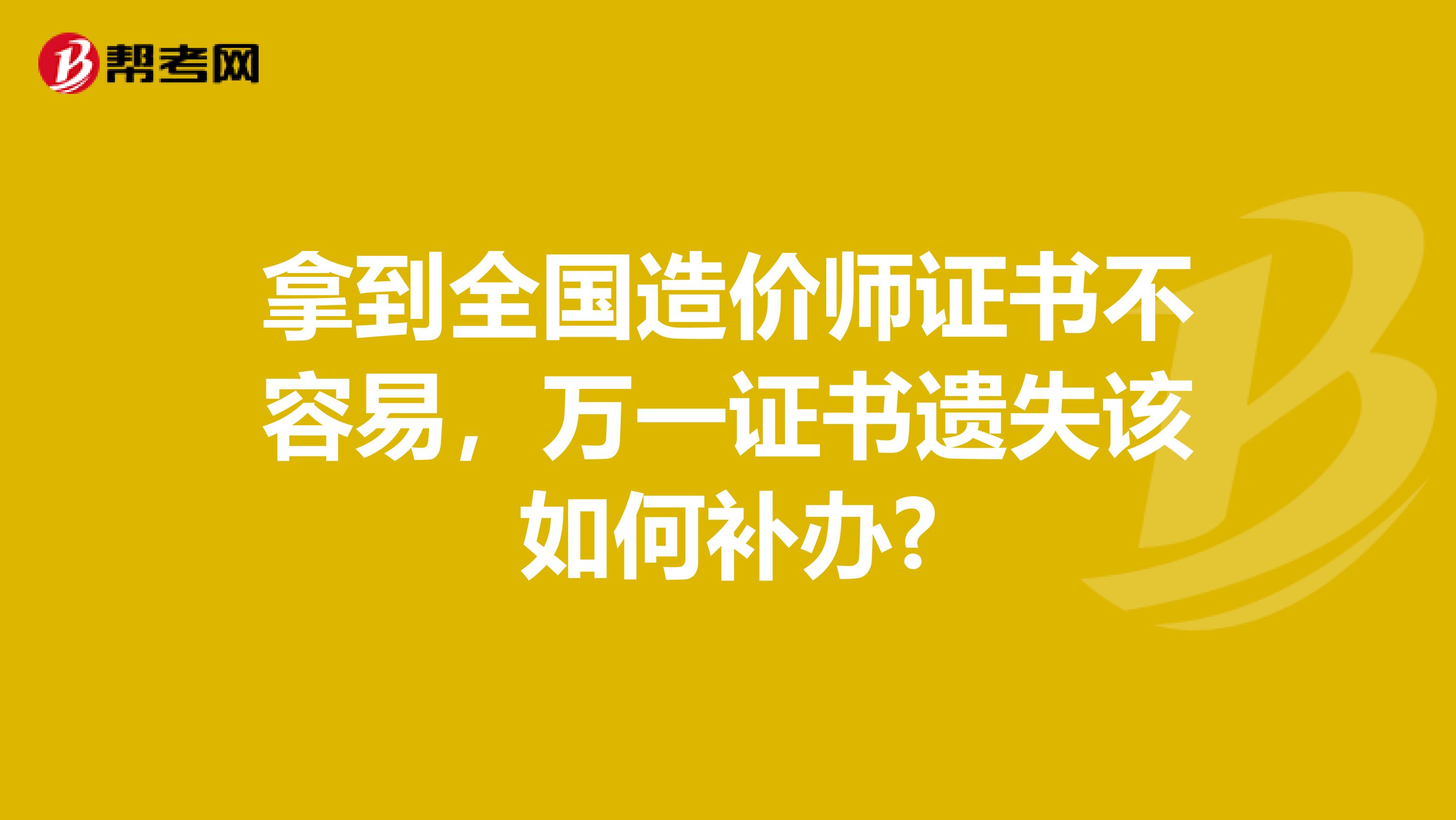 拿到全国造价师证书不容易，万一证书遗失该如何补办?