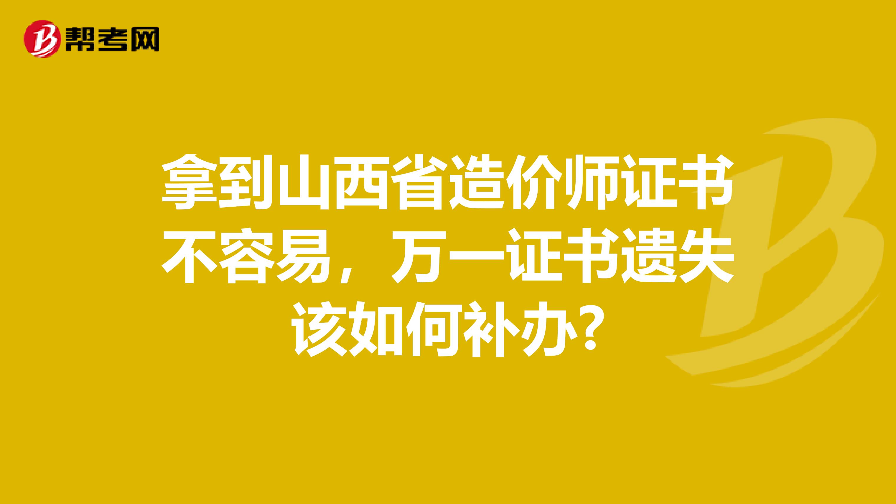 拿到山西省造价师证书不容易，万一证书遗失该如何补办?