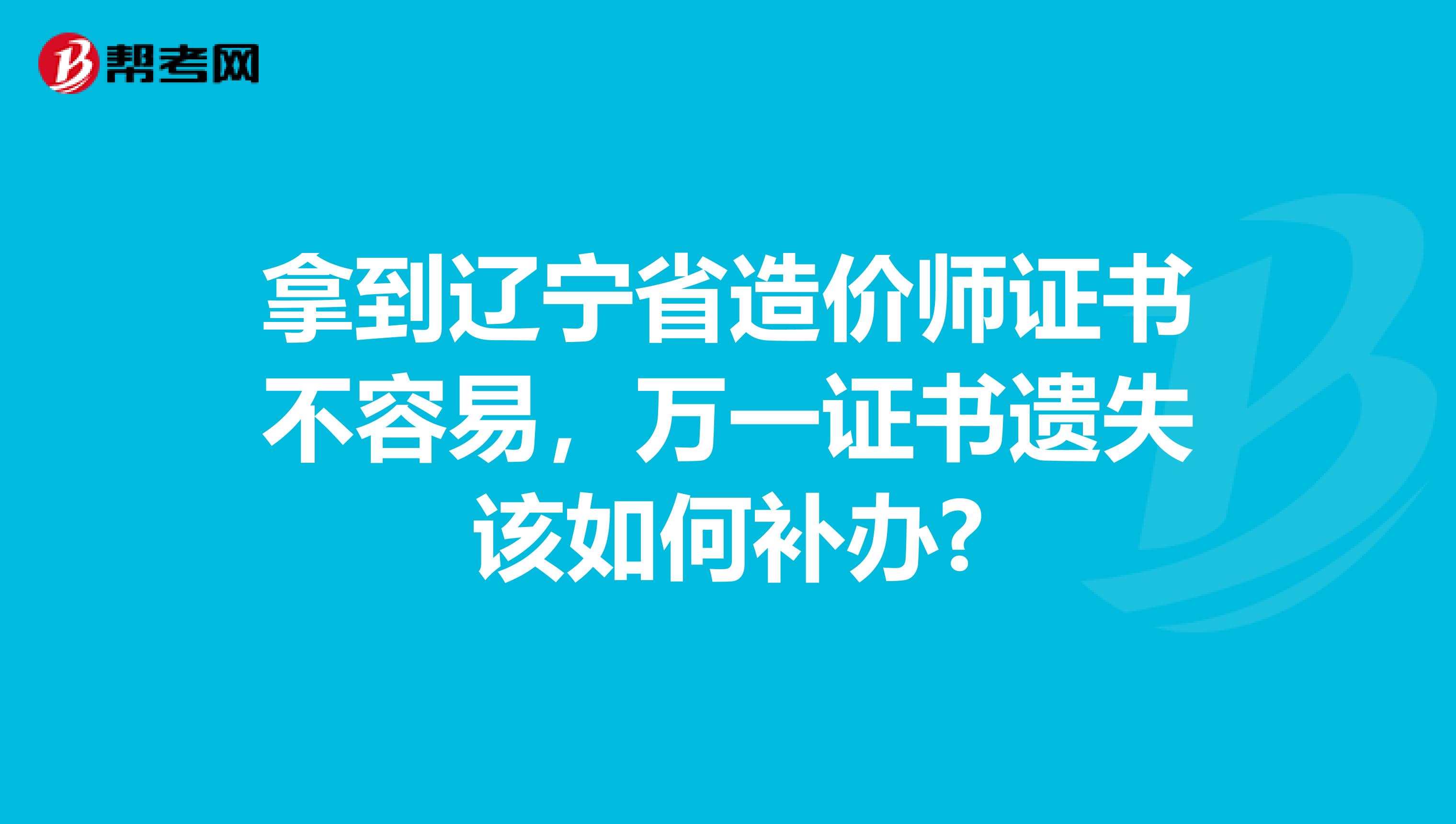 拿到辽宁省造价师证书不容易，万一证书遗失该如何补办?