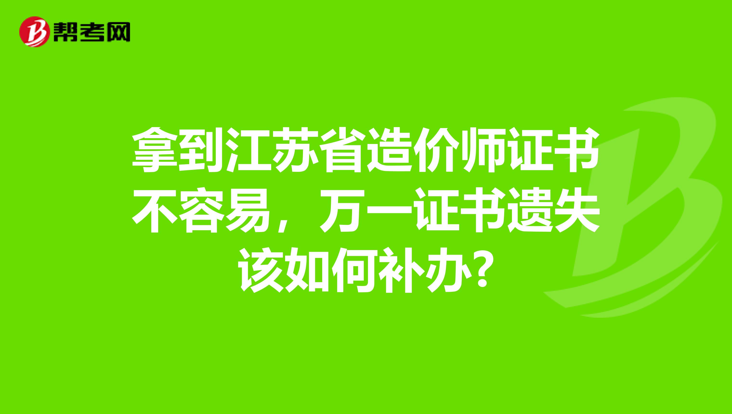 拿到江苏省造价师证书不容易，万一证书遗失该如何补办?