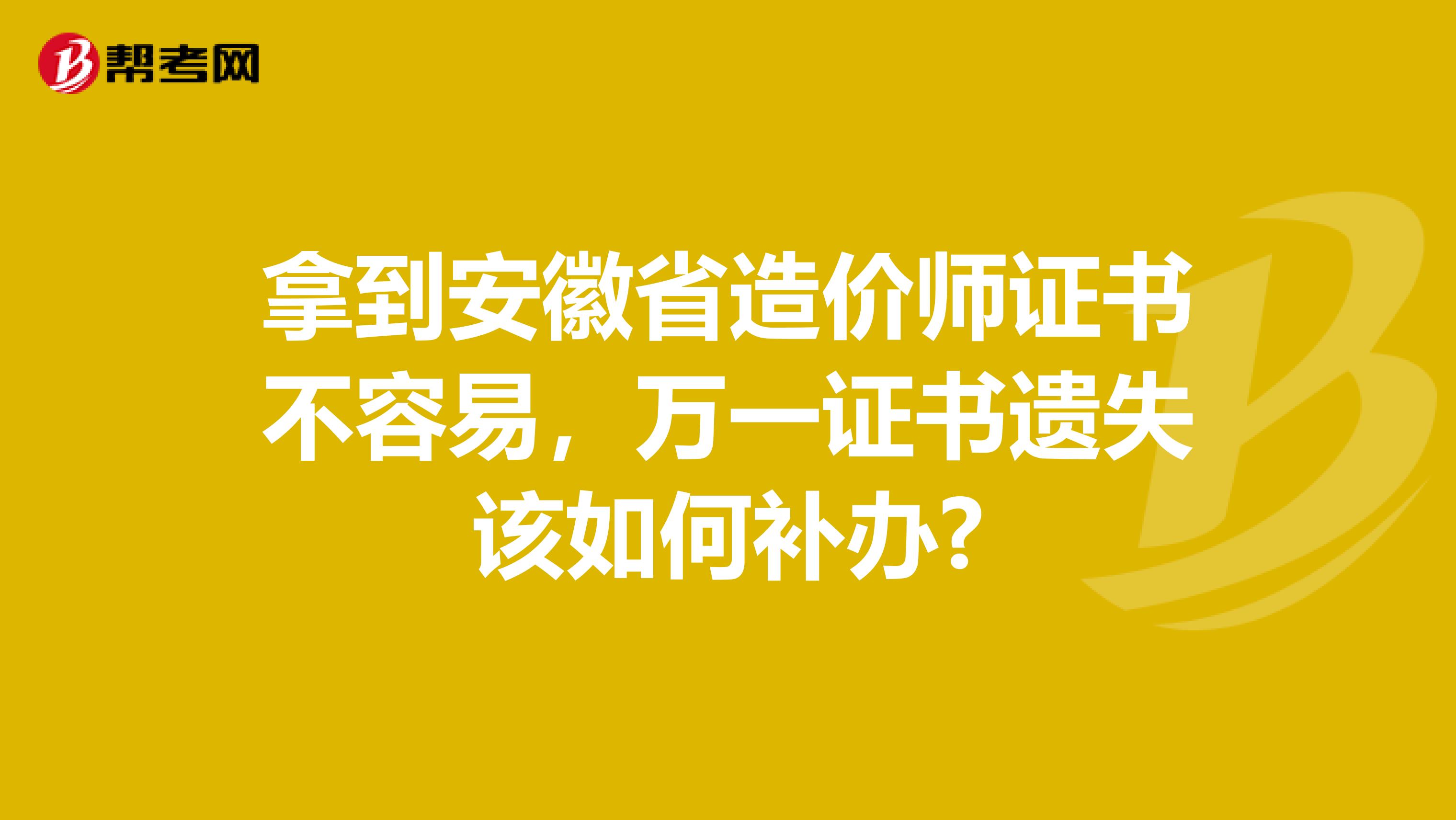 拿到安徽省造价师证书不容易，万一证书遗失该如何补办?