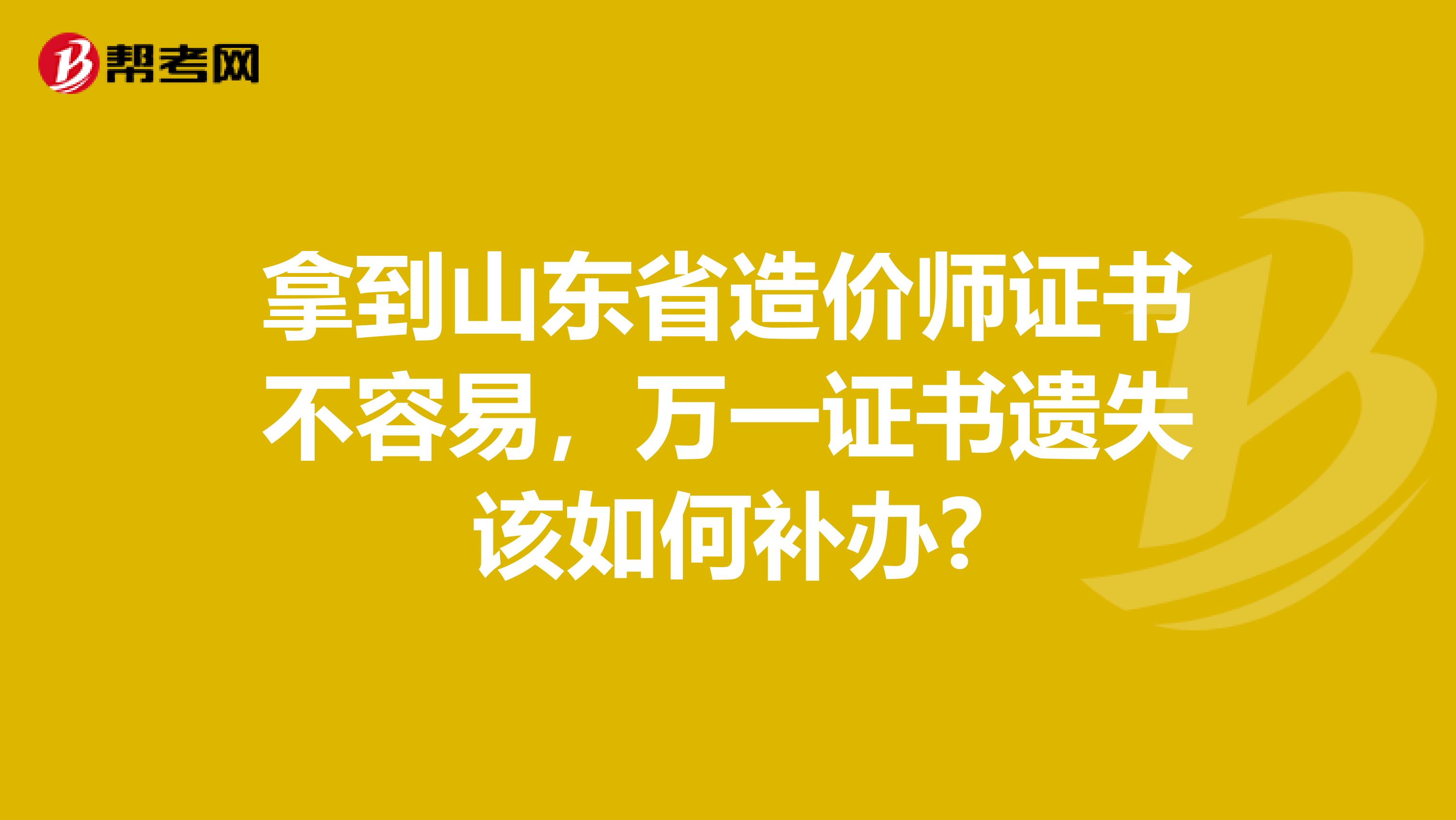 拿到山东省造价师证书不容易，万一证书遗失该如何补办?