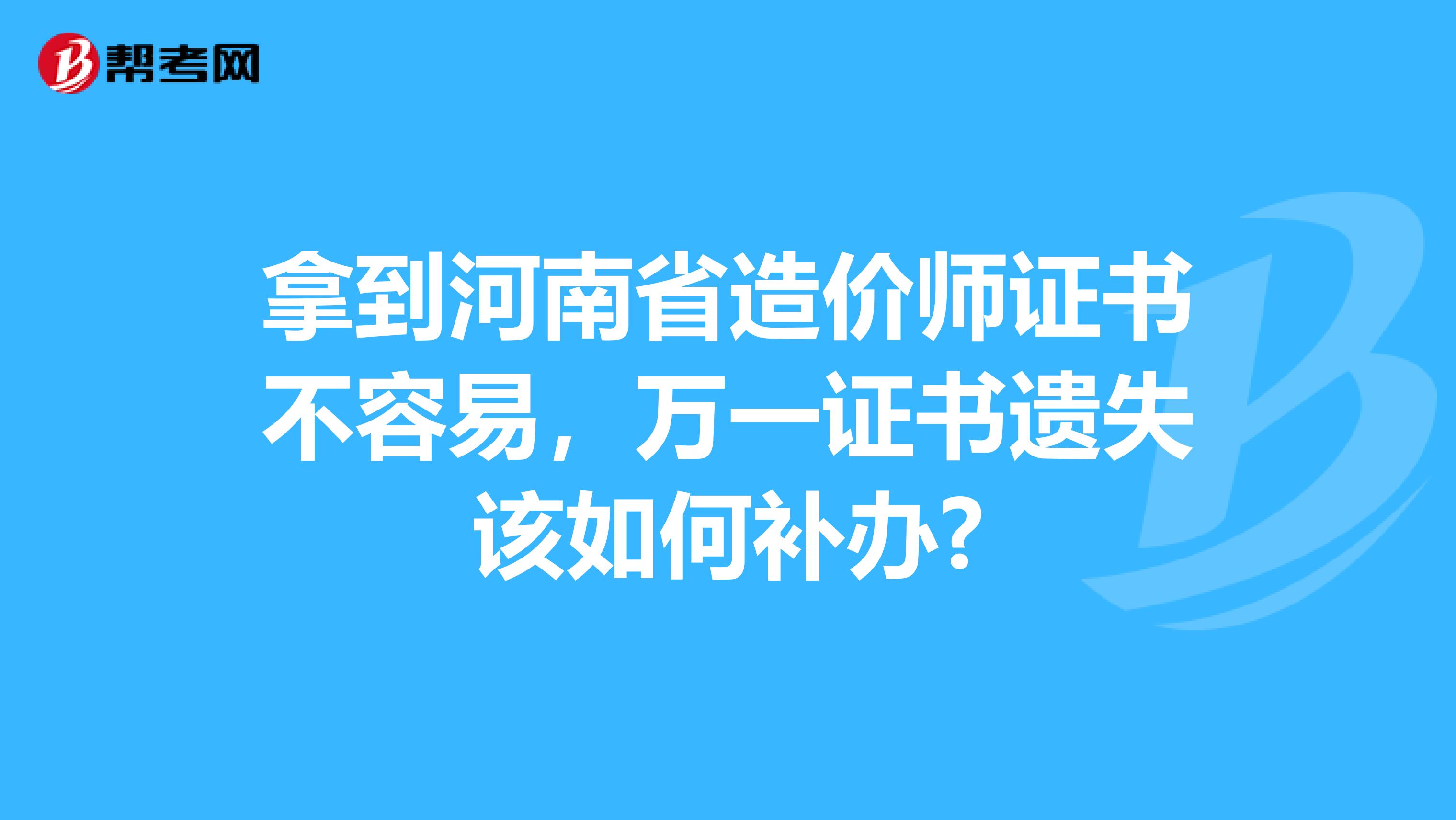 拿到河南省造价师证书不容易，万一证书遗失该如何补办?