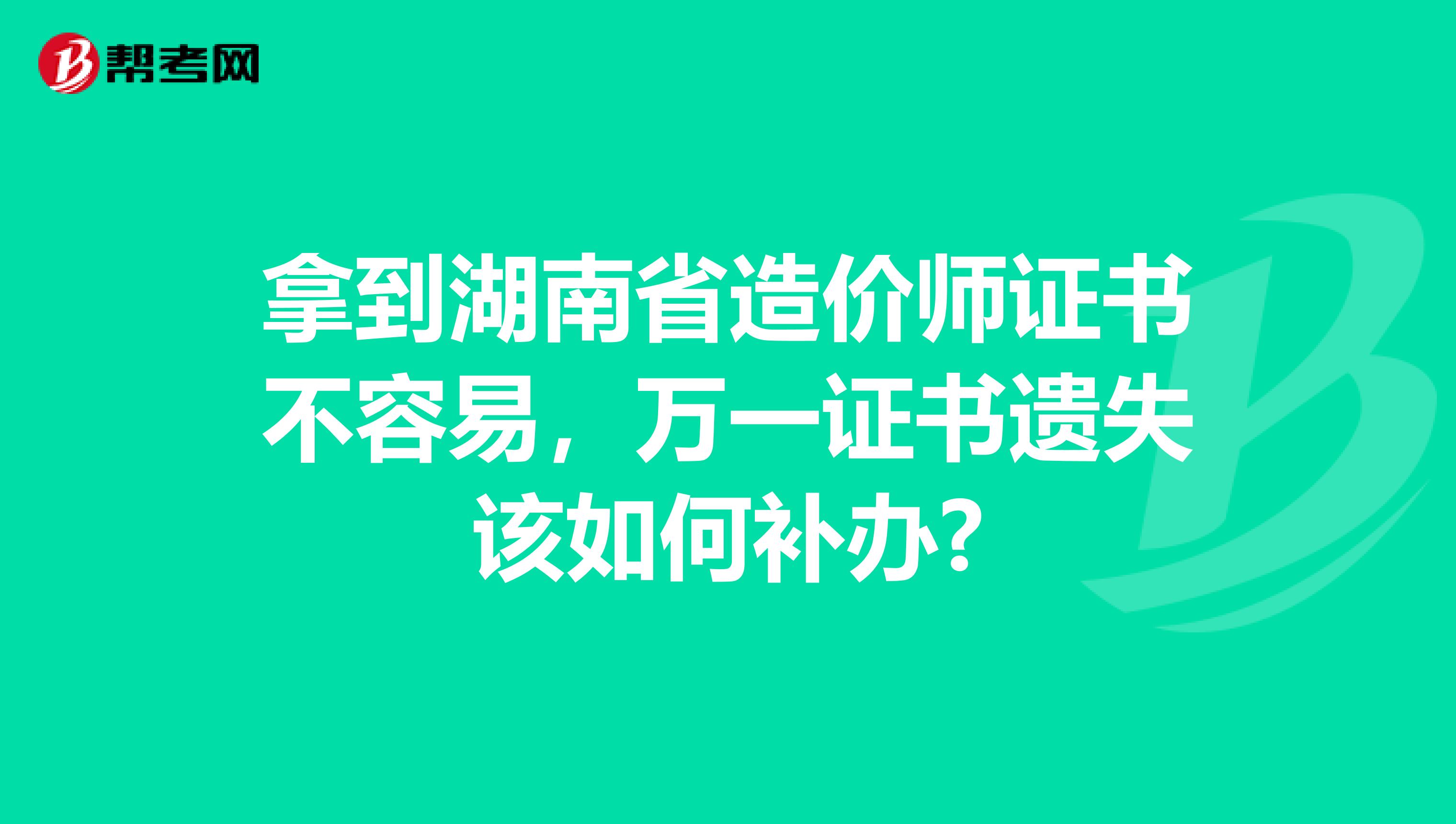 拿到湖南省造价师证书不容易，万一证书遗失该如何补办?