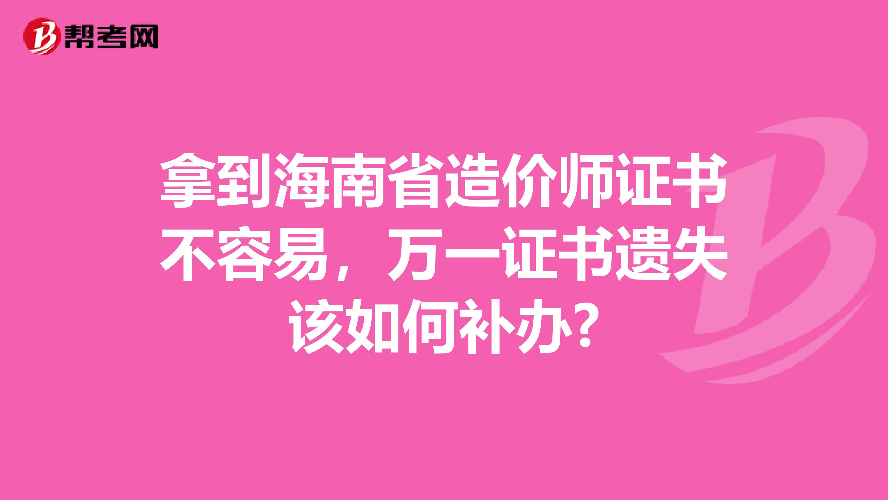 拿到海南省造价师证书不容易，万一证书遗失该如何补办?