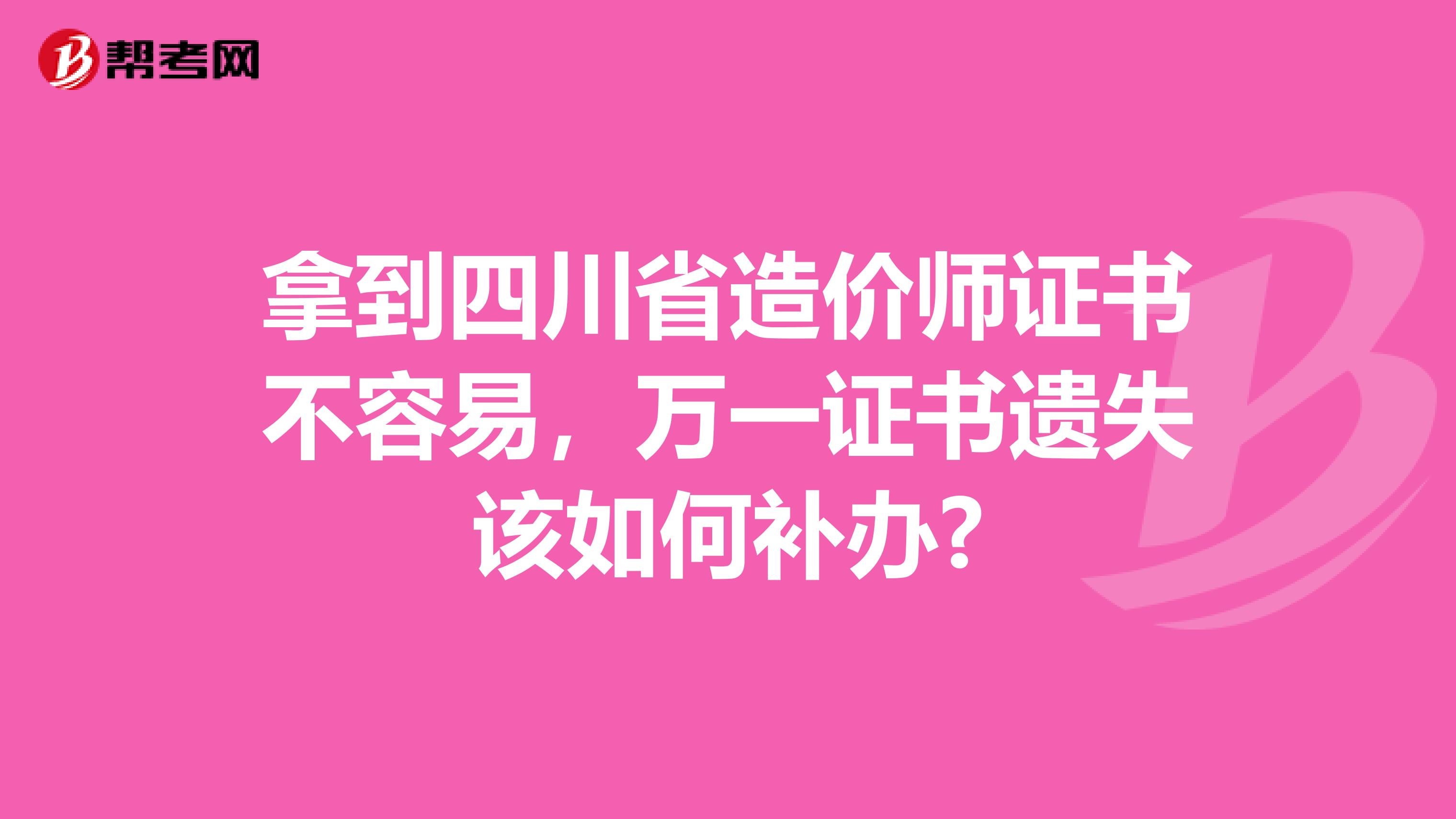 拿到四川省造价师证书不容易，万一证书遗失该如何补办?