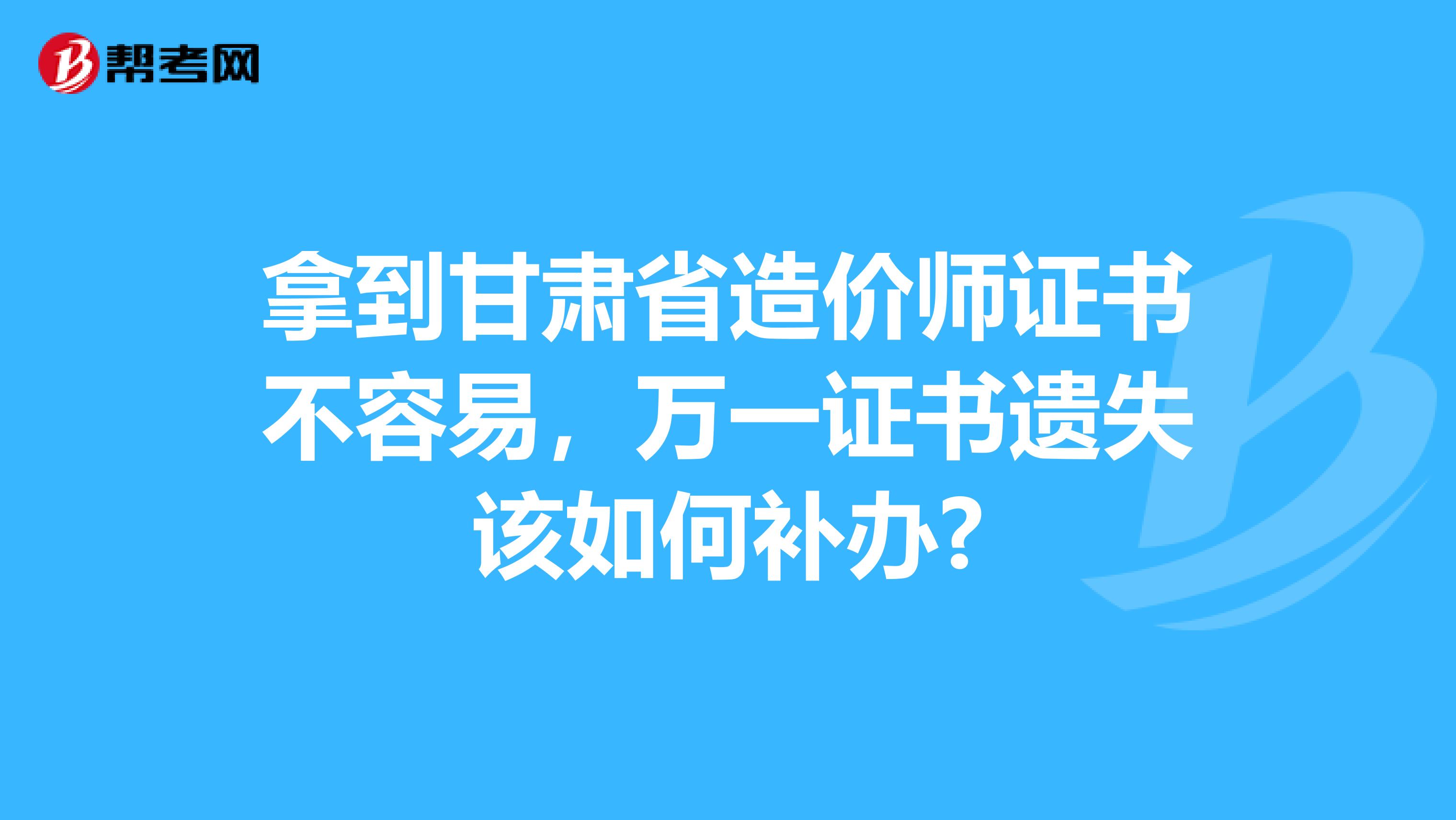 拿到甘肃省造价师证书不容易，万一证书遗失该如何补办?