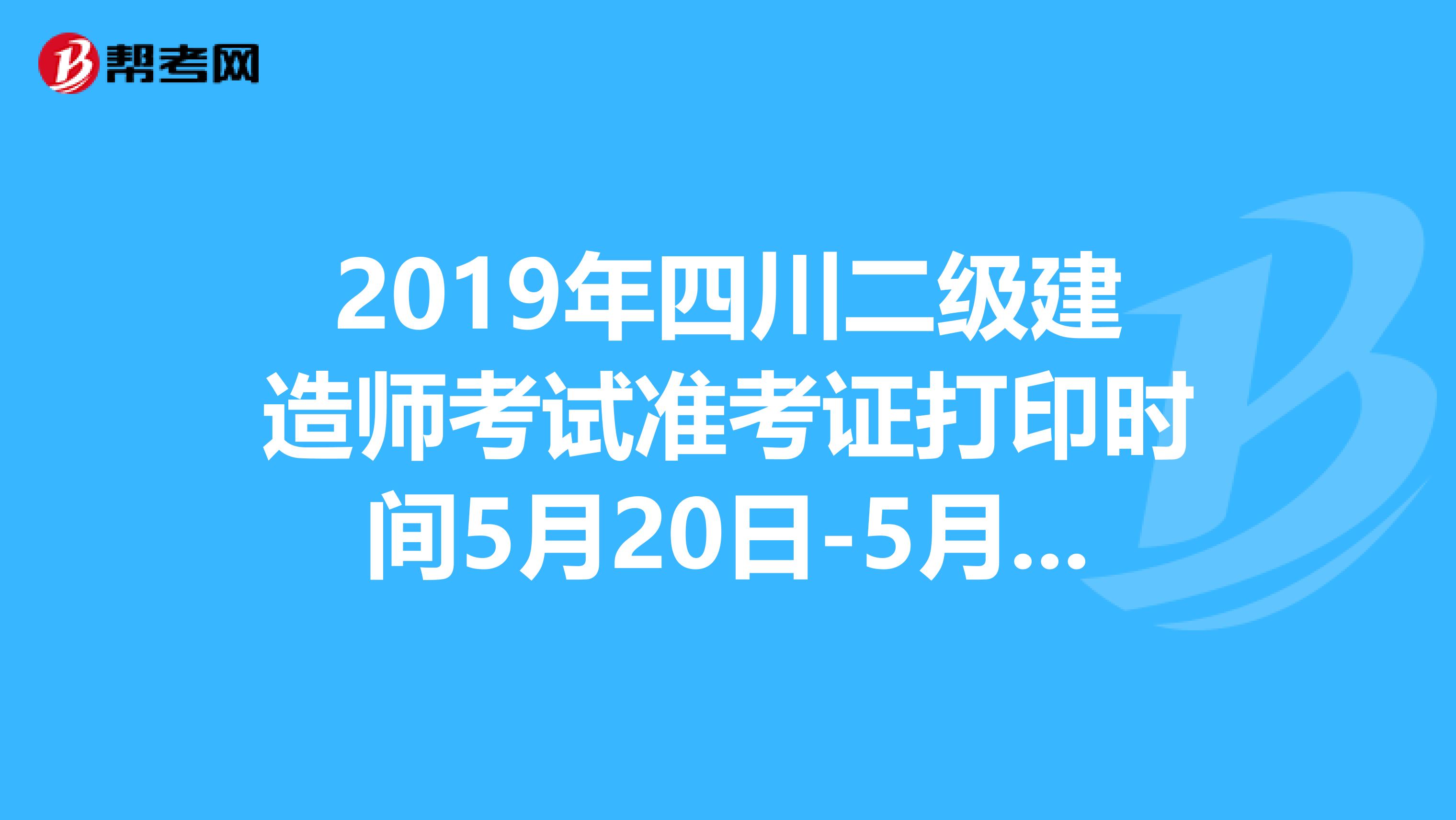 2019年四川二级建造师考试准考证打印时间5月20日-5月24日