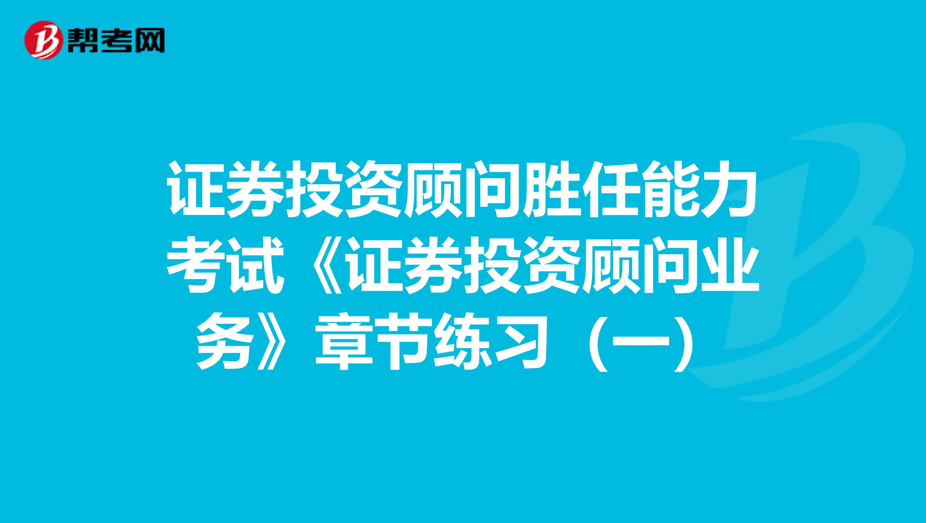 证券投资顾问胜任能力考试《证券投资顾问业务》章节练习（一）