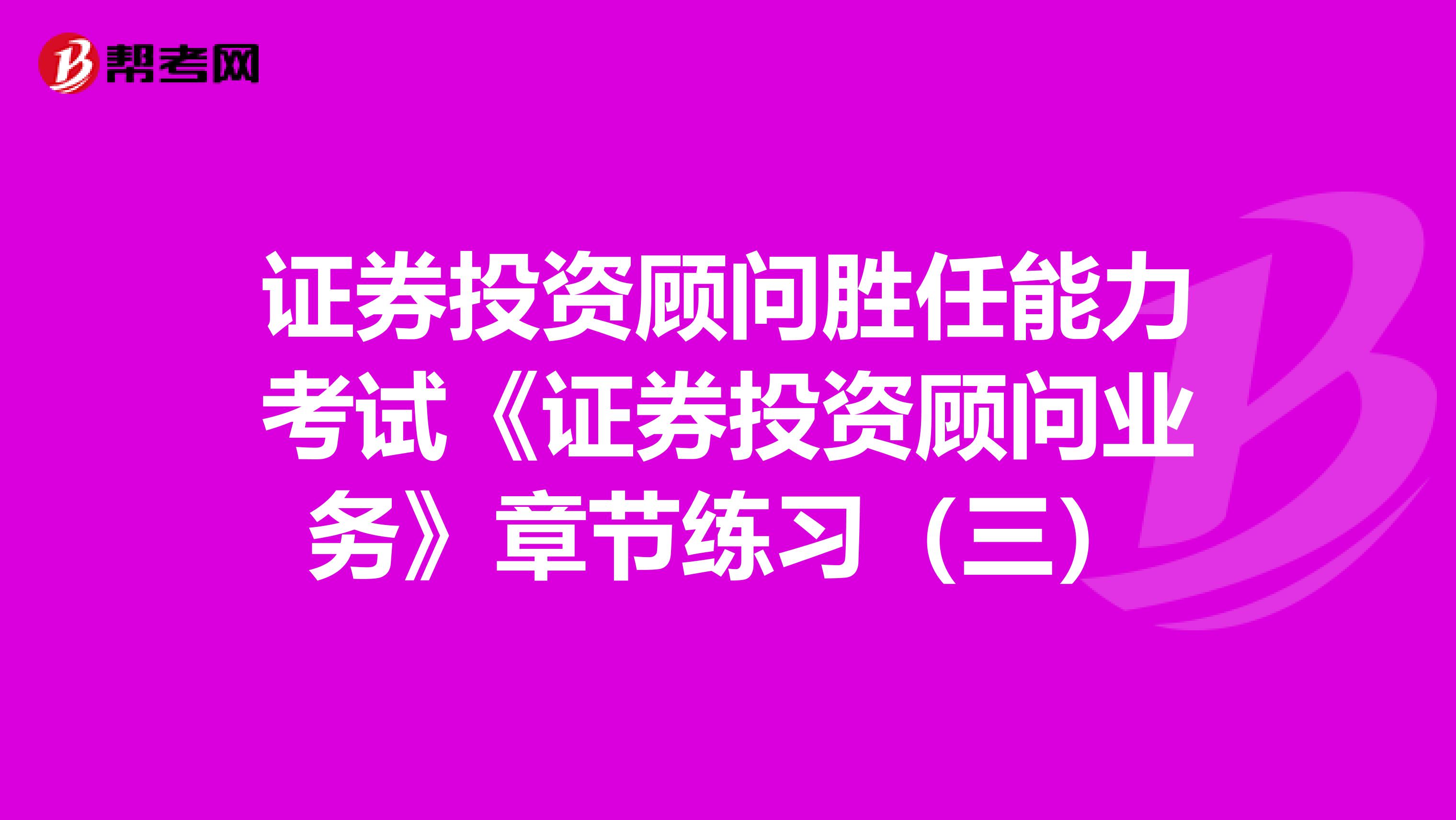 证券投资顾问胜任能力考试《证券投资顾问业务》章节练习（三）