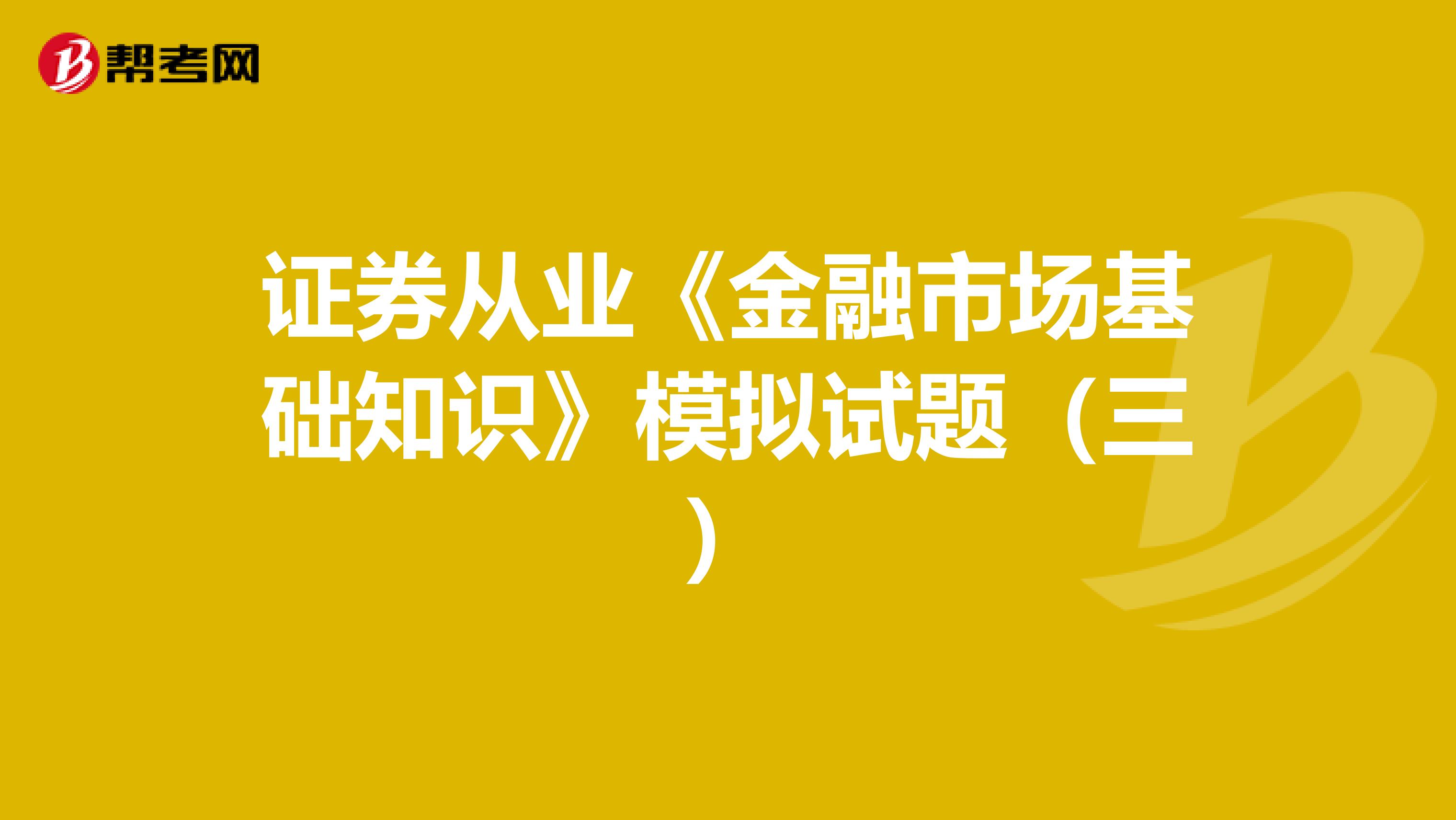 证券从业《金融市场基础知识》模拟试题（三）