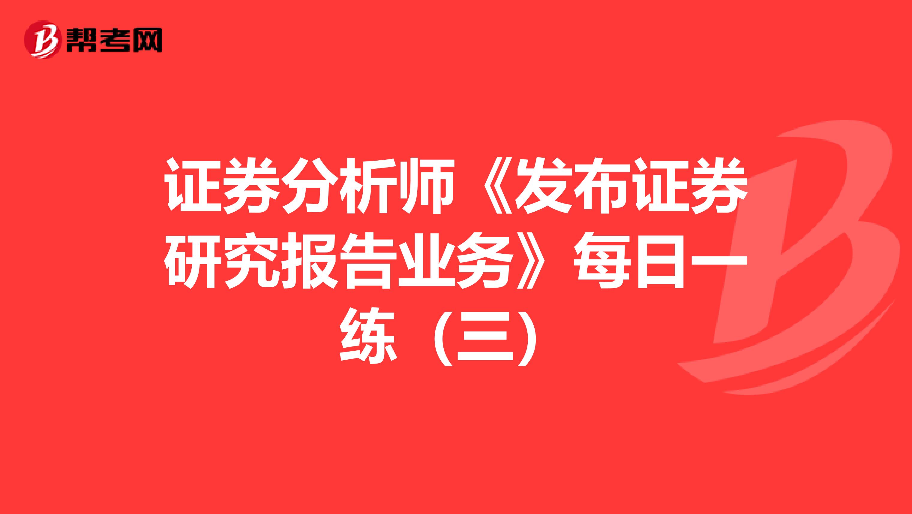 证券分析师《发布证券研究报告业务》每日一练（三）