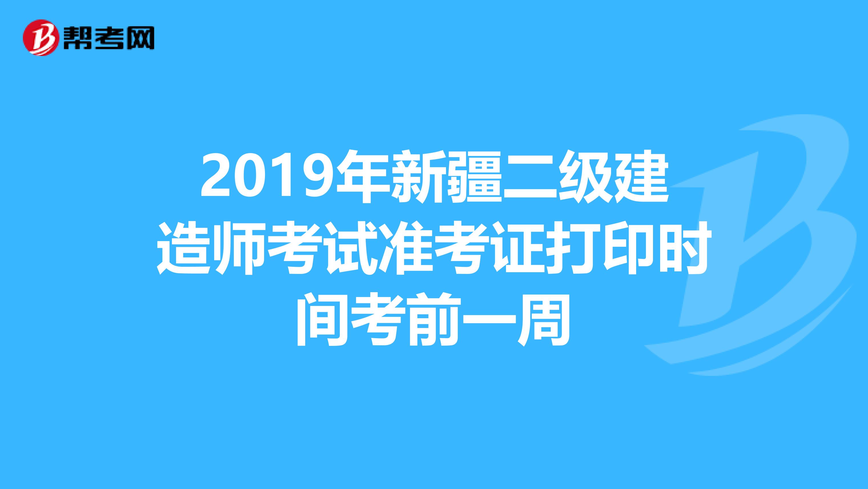 2019年新疆二级建造师考试准考证打印时间考前一周
