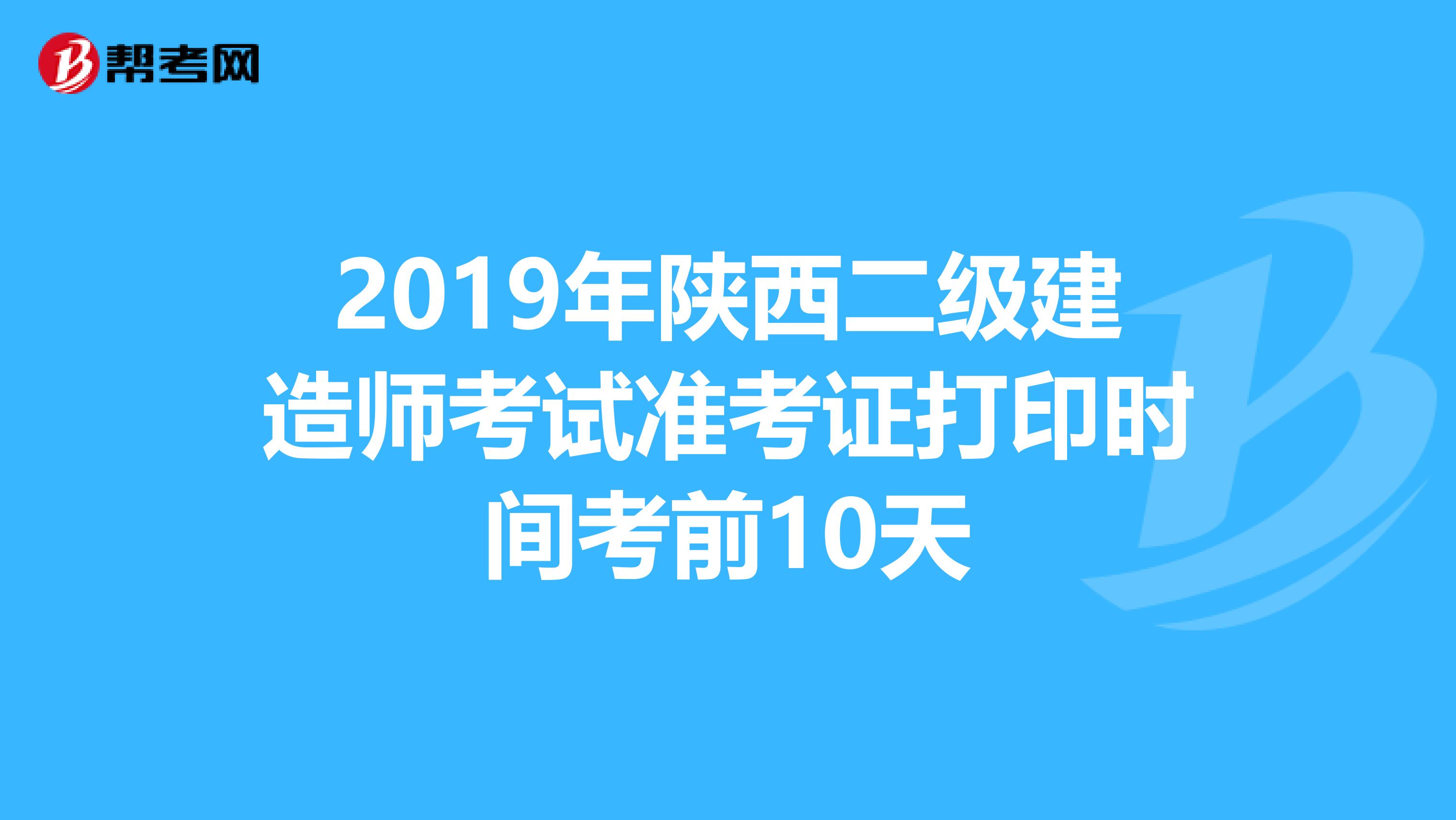 2019年陕西二级建造师考试准考证打印时间考前10天