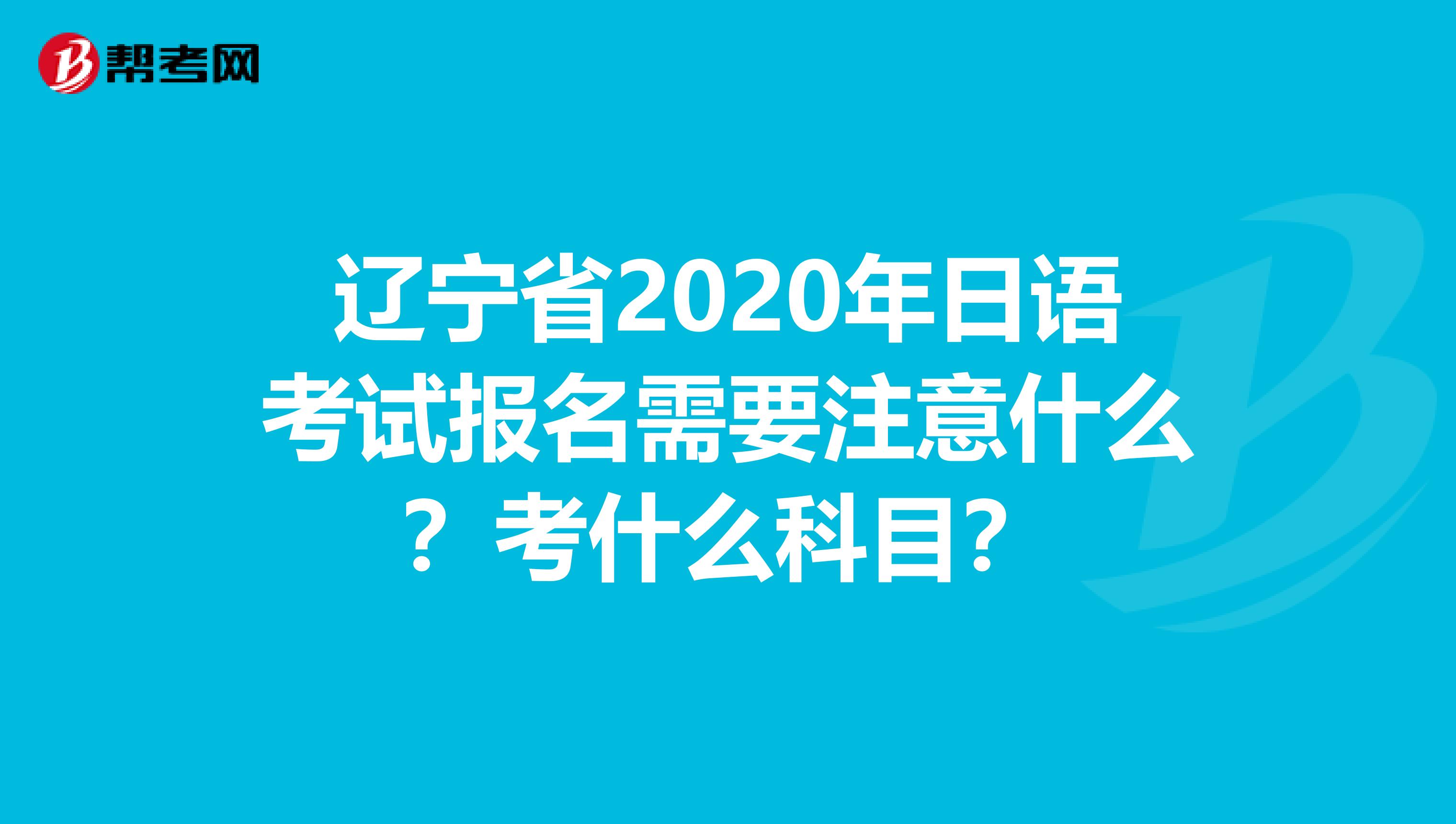 辽宁省2020年日语考试报名需要注意什么？考什么科目？