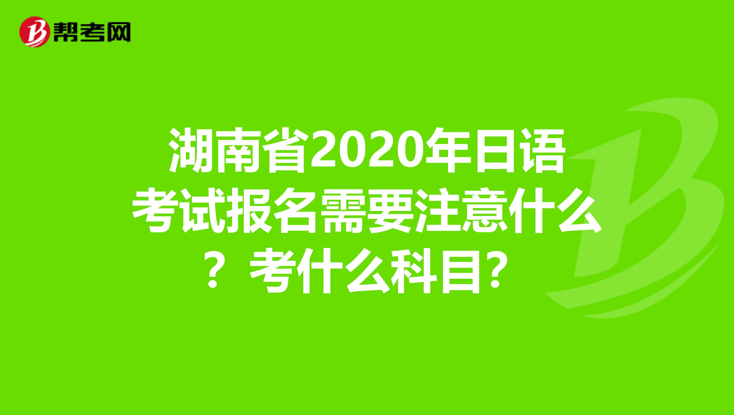 湖南省2020年日语考试报名需要注意什么？考什么科目？