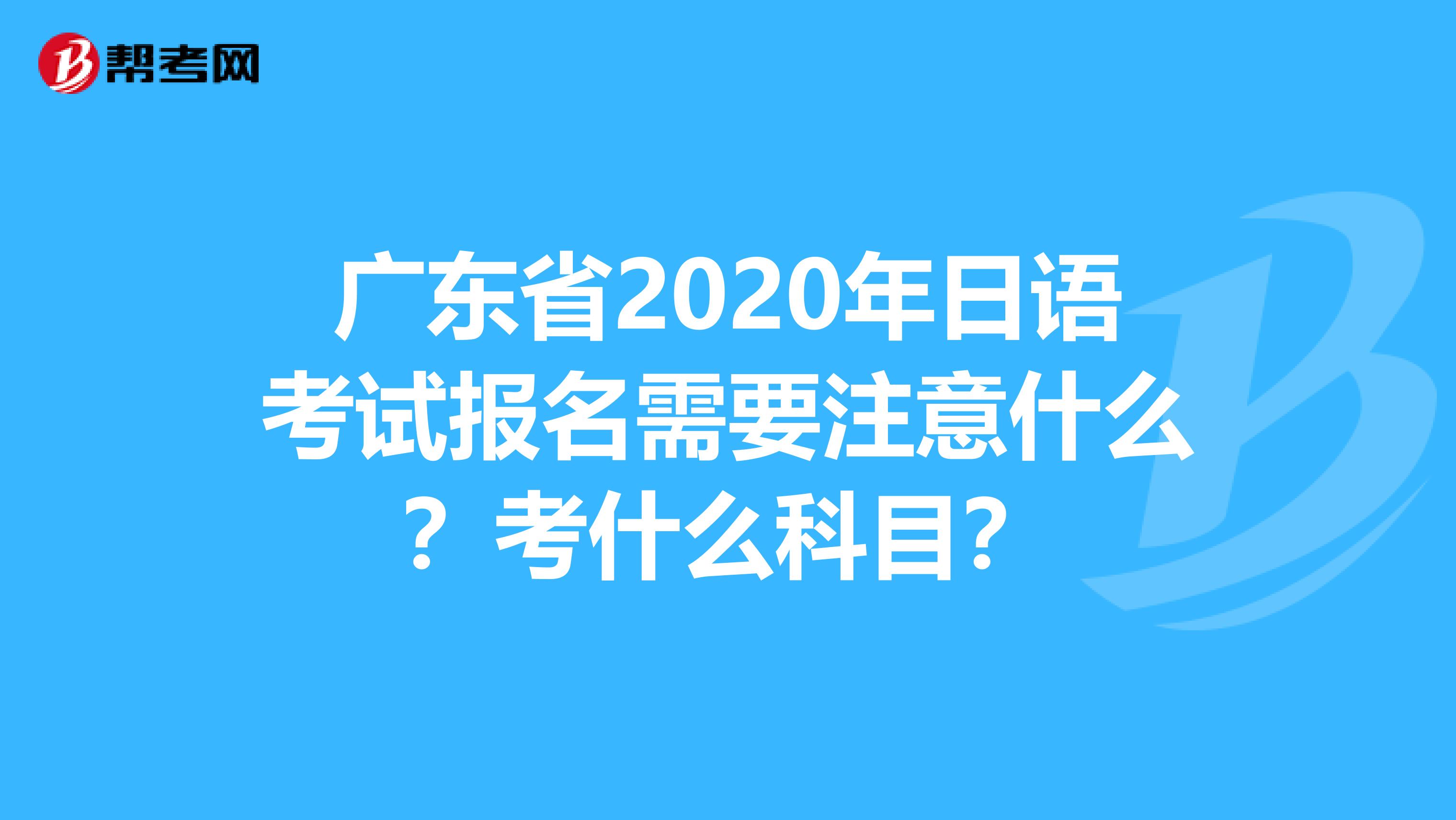 广东省2020年日语考试报名需要注意什么？考什么科目？