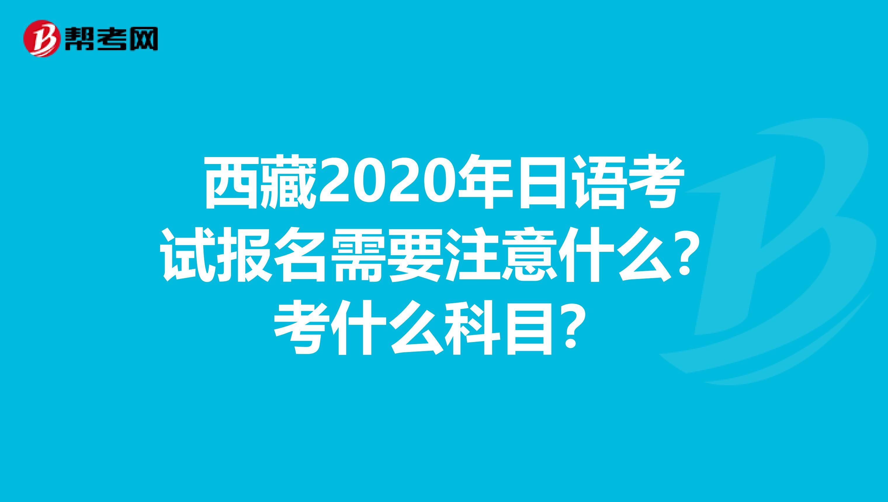 西藏2020年日语考试报名需要注意什么？考什么科目？