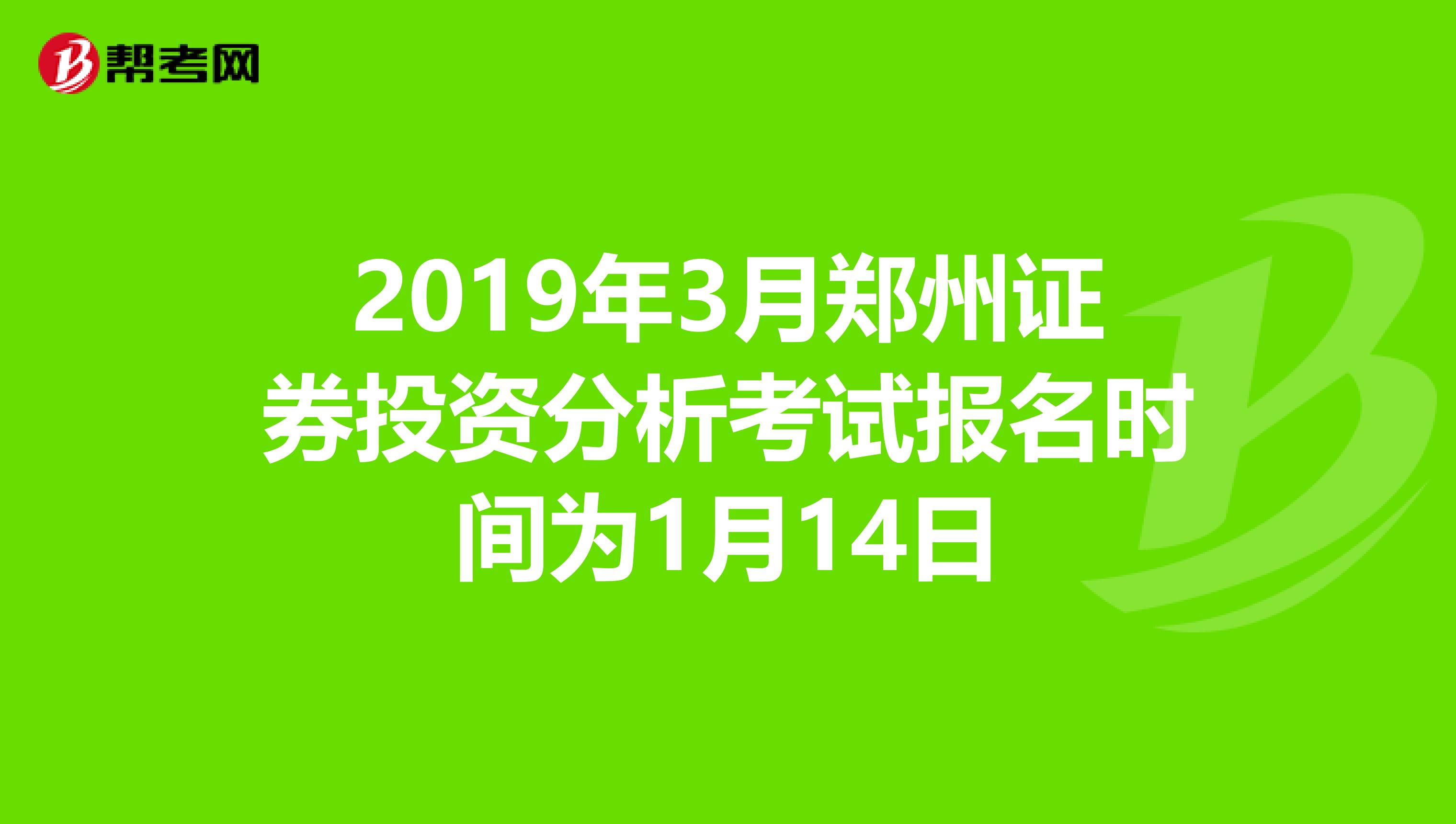 2019年3月郑州证券投资分析考试报名时间为1月14日