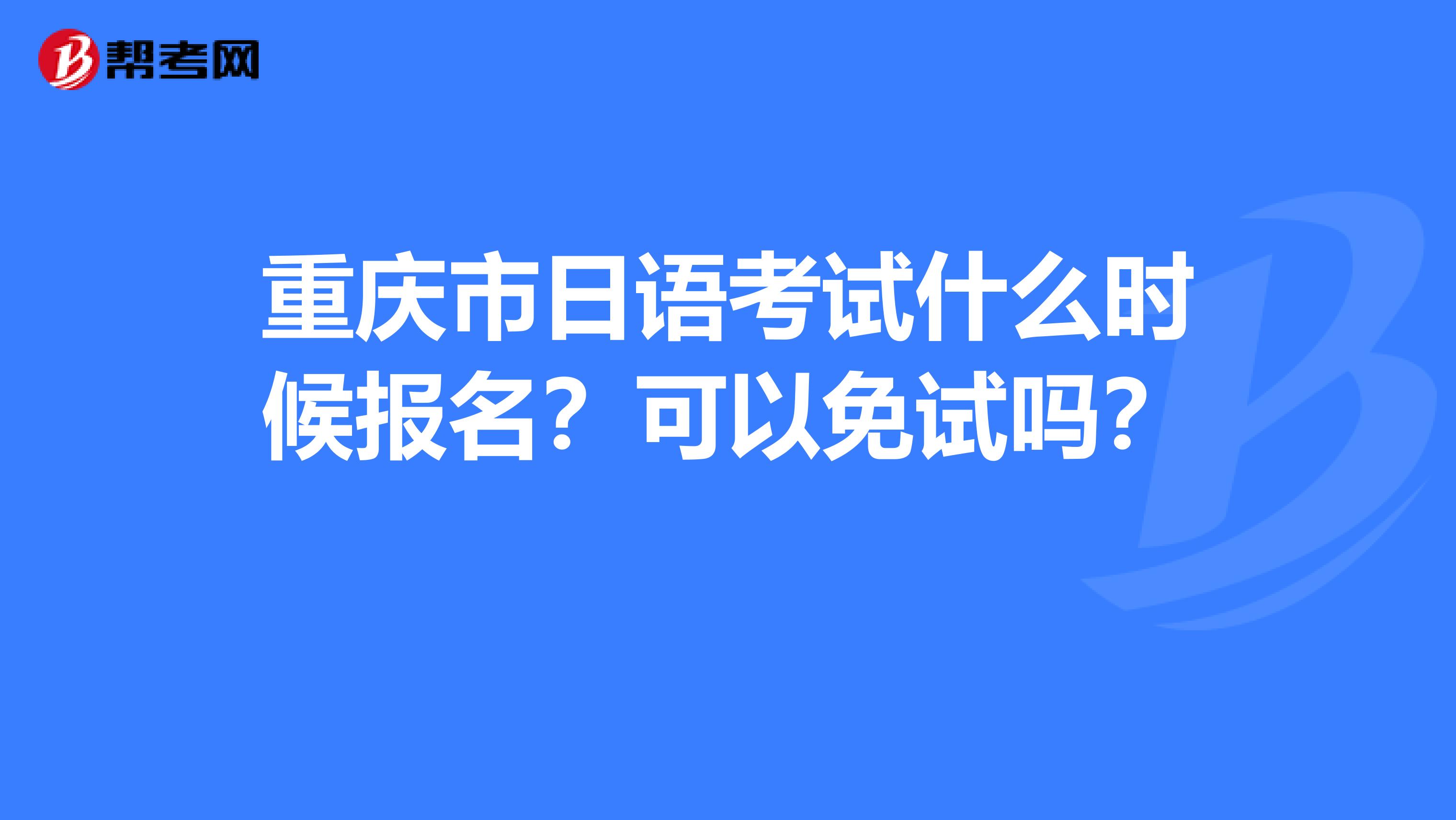 重庆市日语考试什么时候报名？可以免试吗？ 