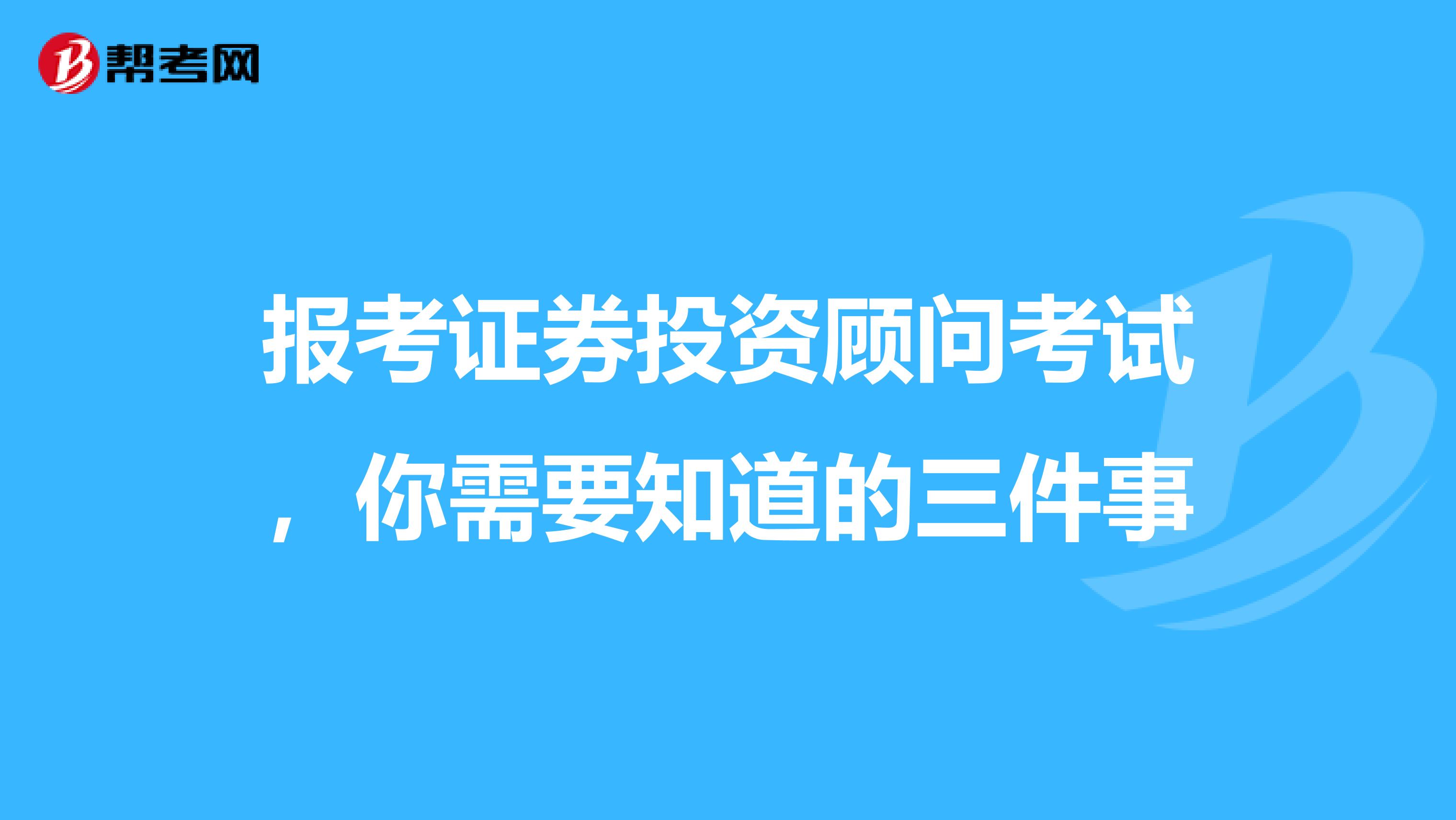 报考证券投资顾问考试，你需要知道的三件事