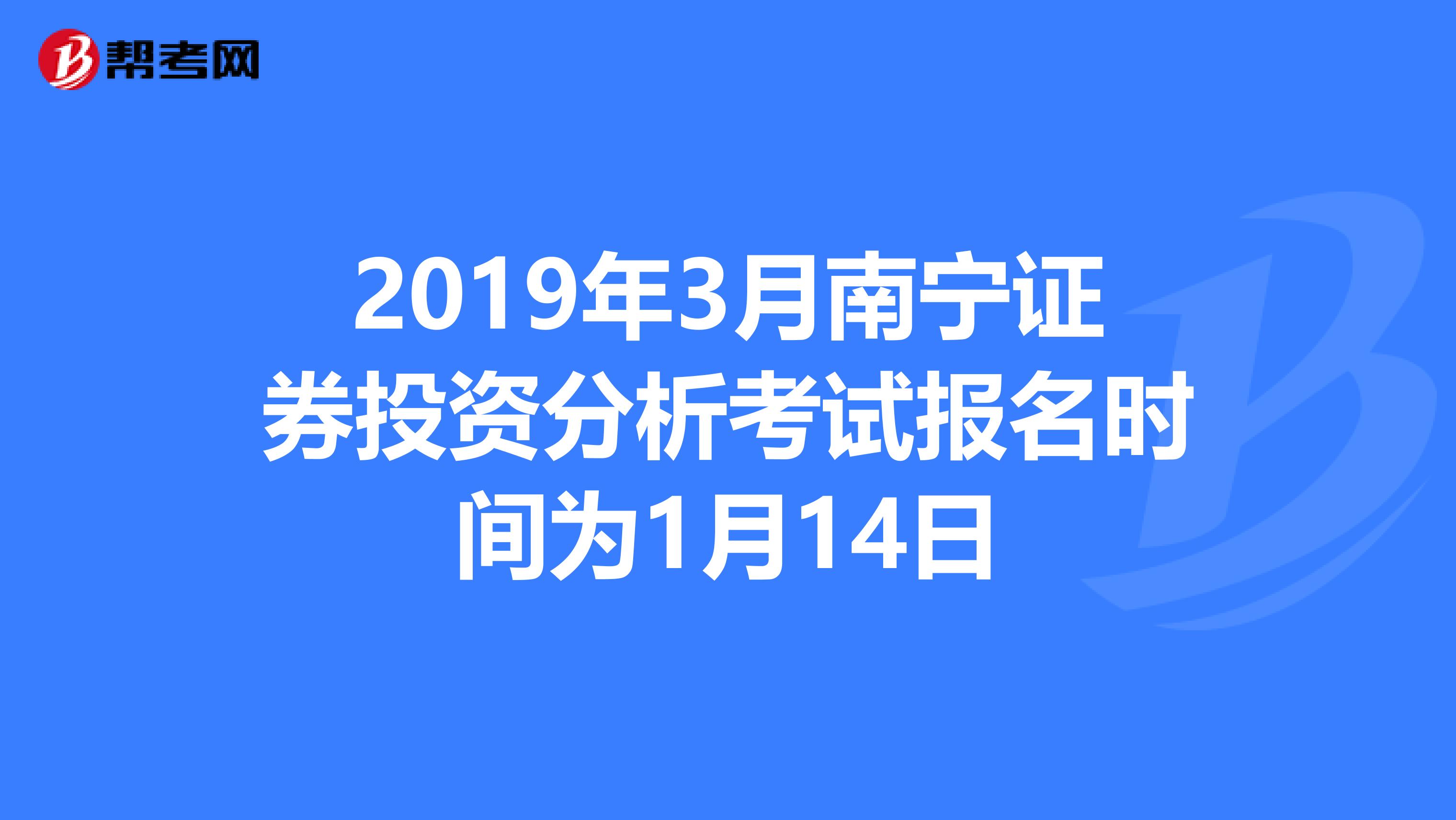 2019年3月南宁证券投资分析考试报名时间为1月14日