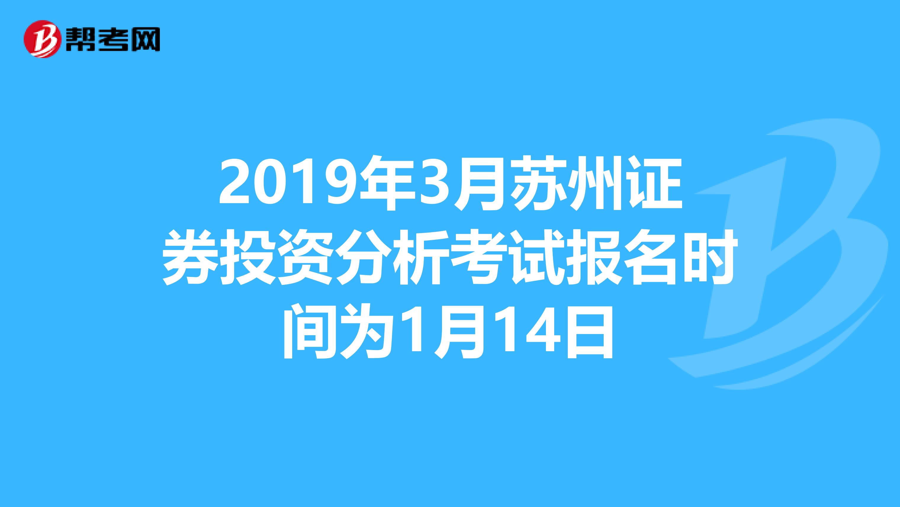 2019年3月苏州证券投资分析考试报名时间为1月14日