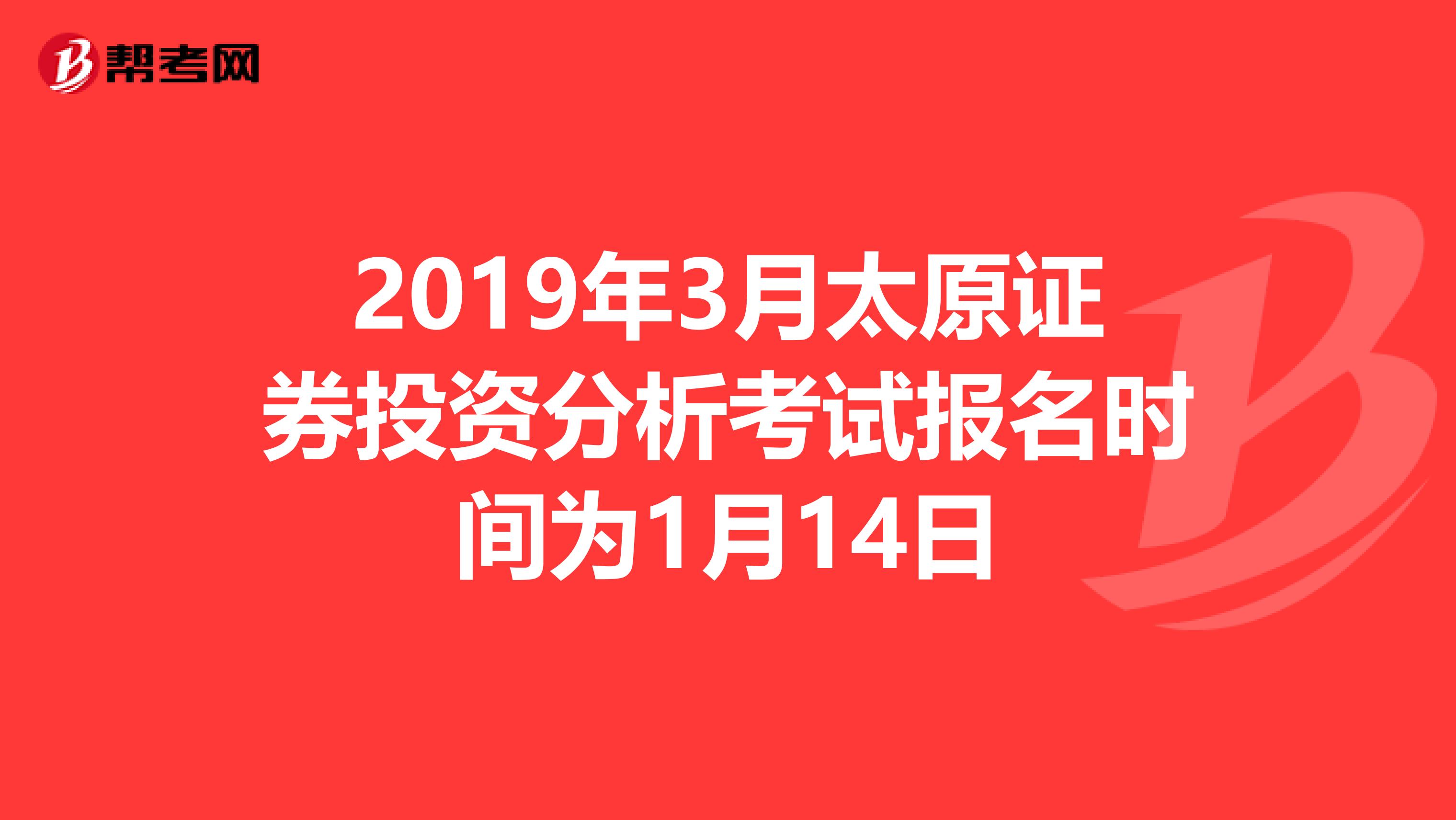 2019年3月太原证券投资分析考试报名时间为1月14日