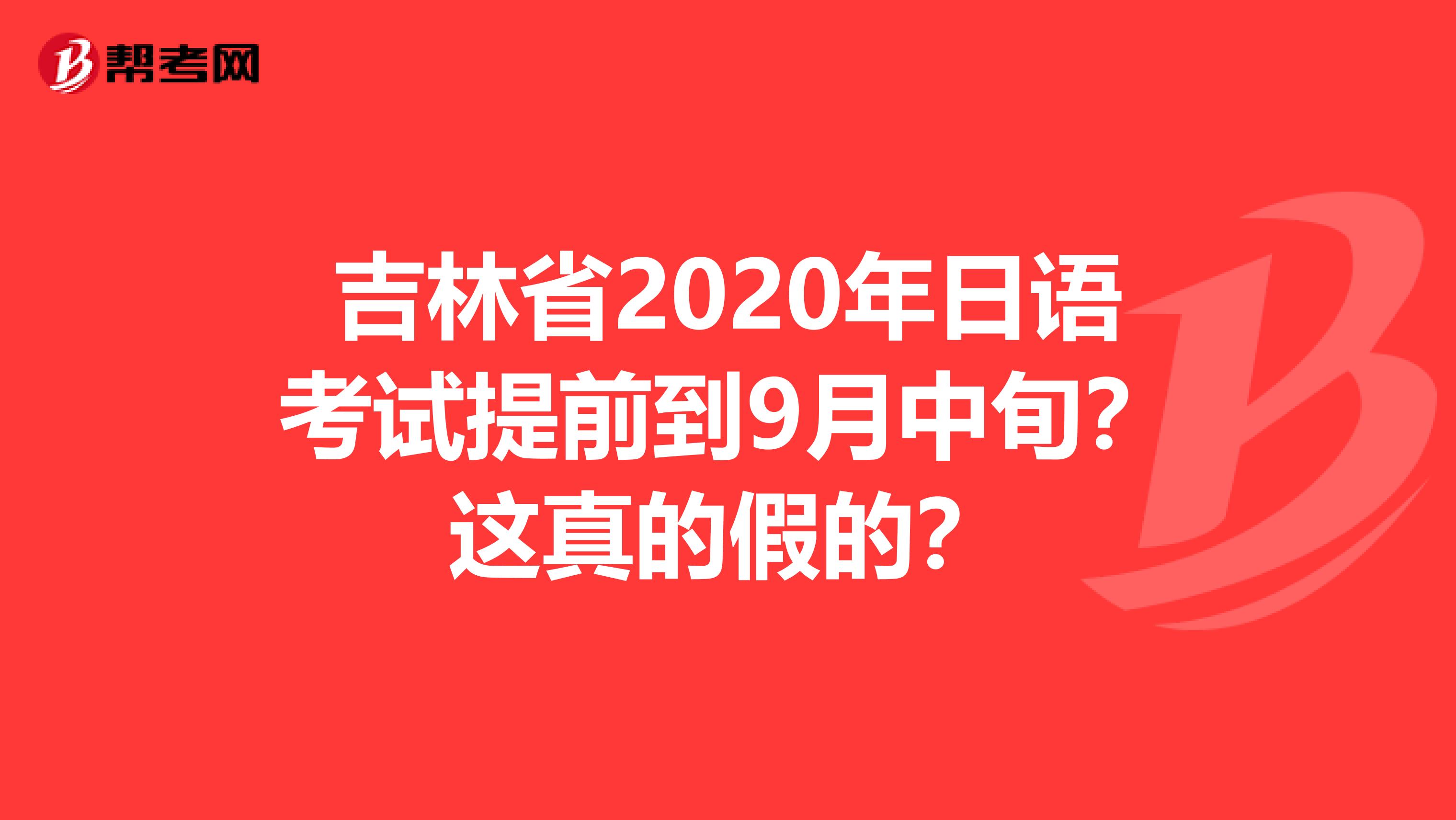 吉林省2020年日语考试提前到9月中旬？这真的假的？