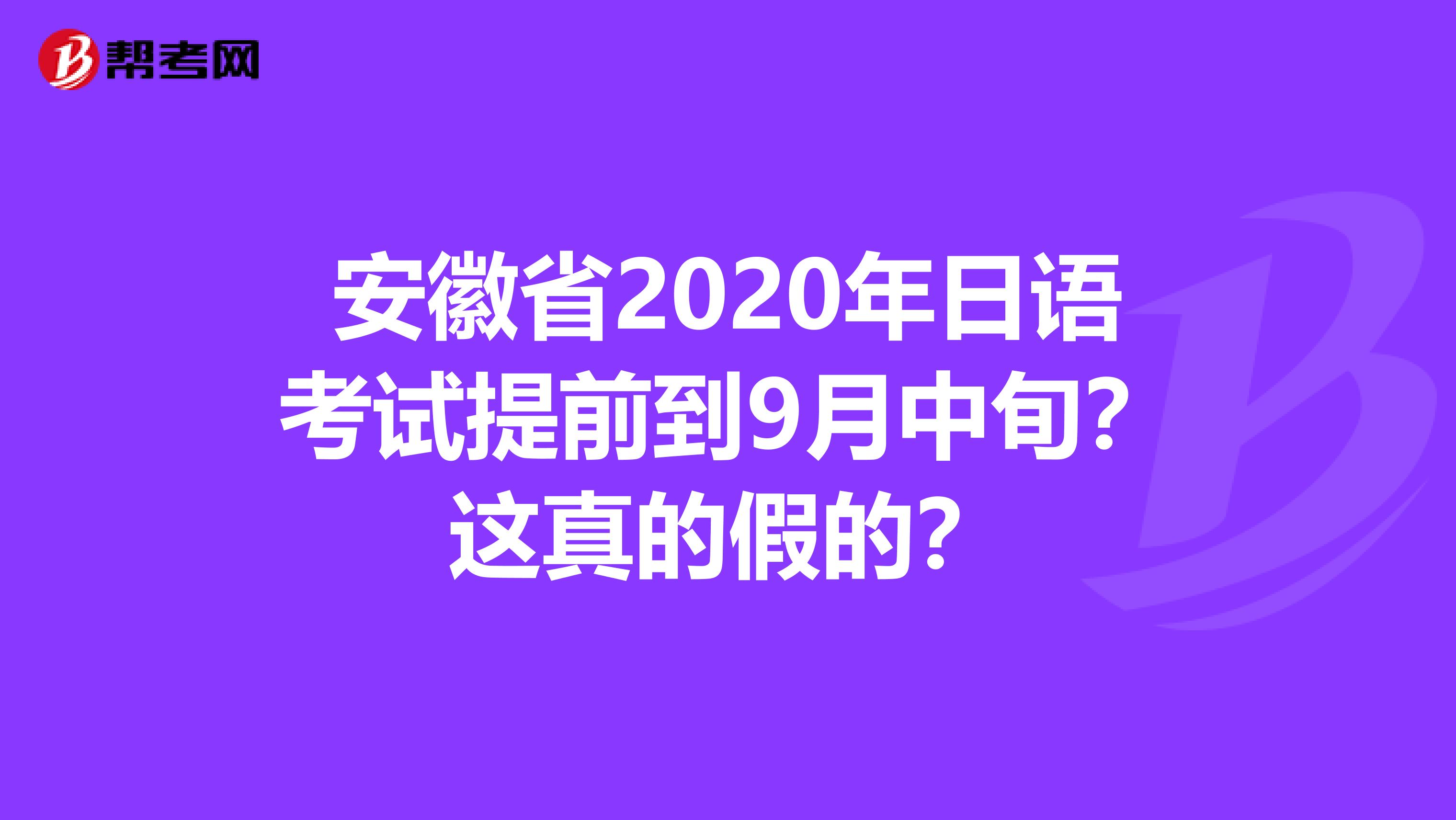 安徽省2020年日语考试提前到9月中旬？这真的假的？