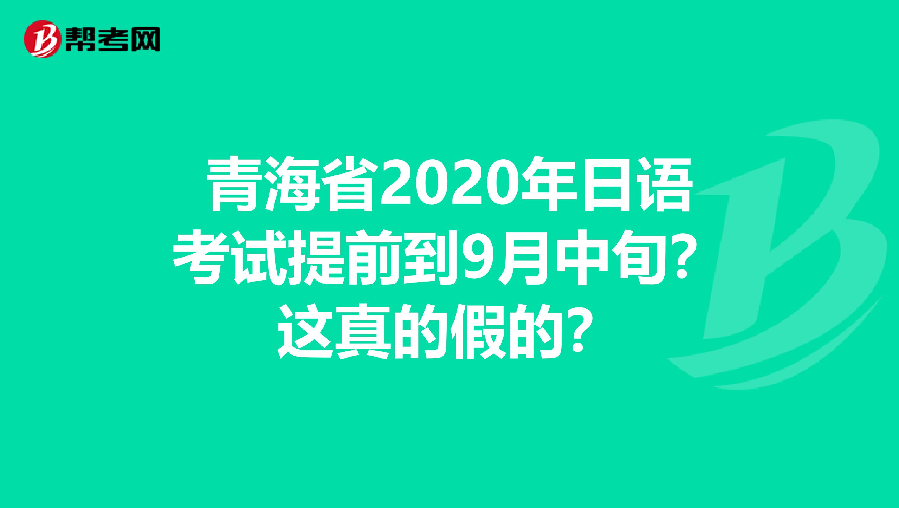 青海省2020年日语考试提前到9月中旬？这真的假的？