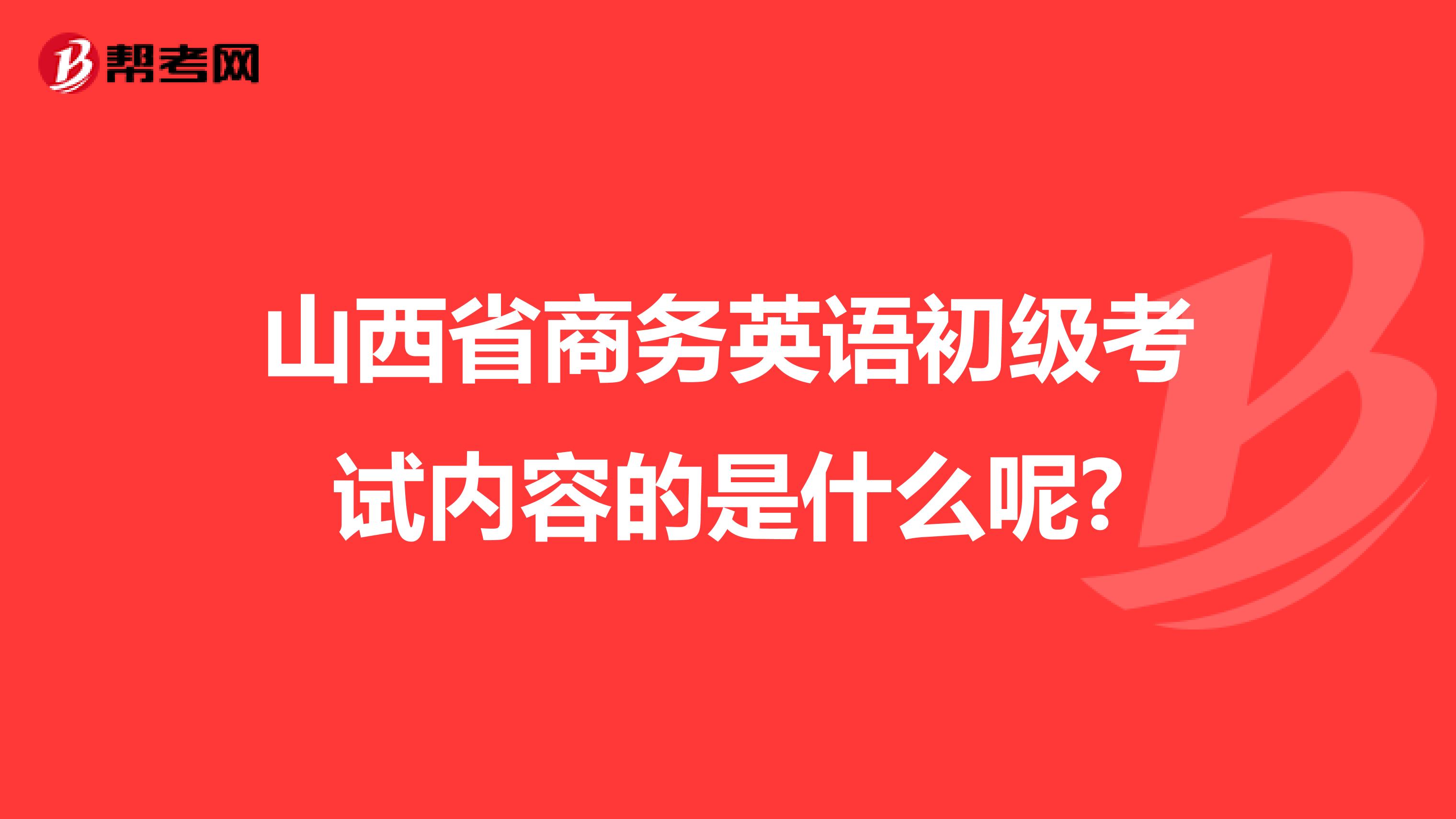 山西省商务英语初级考试内容的是什么呢?