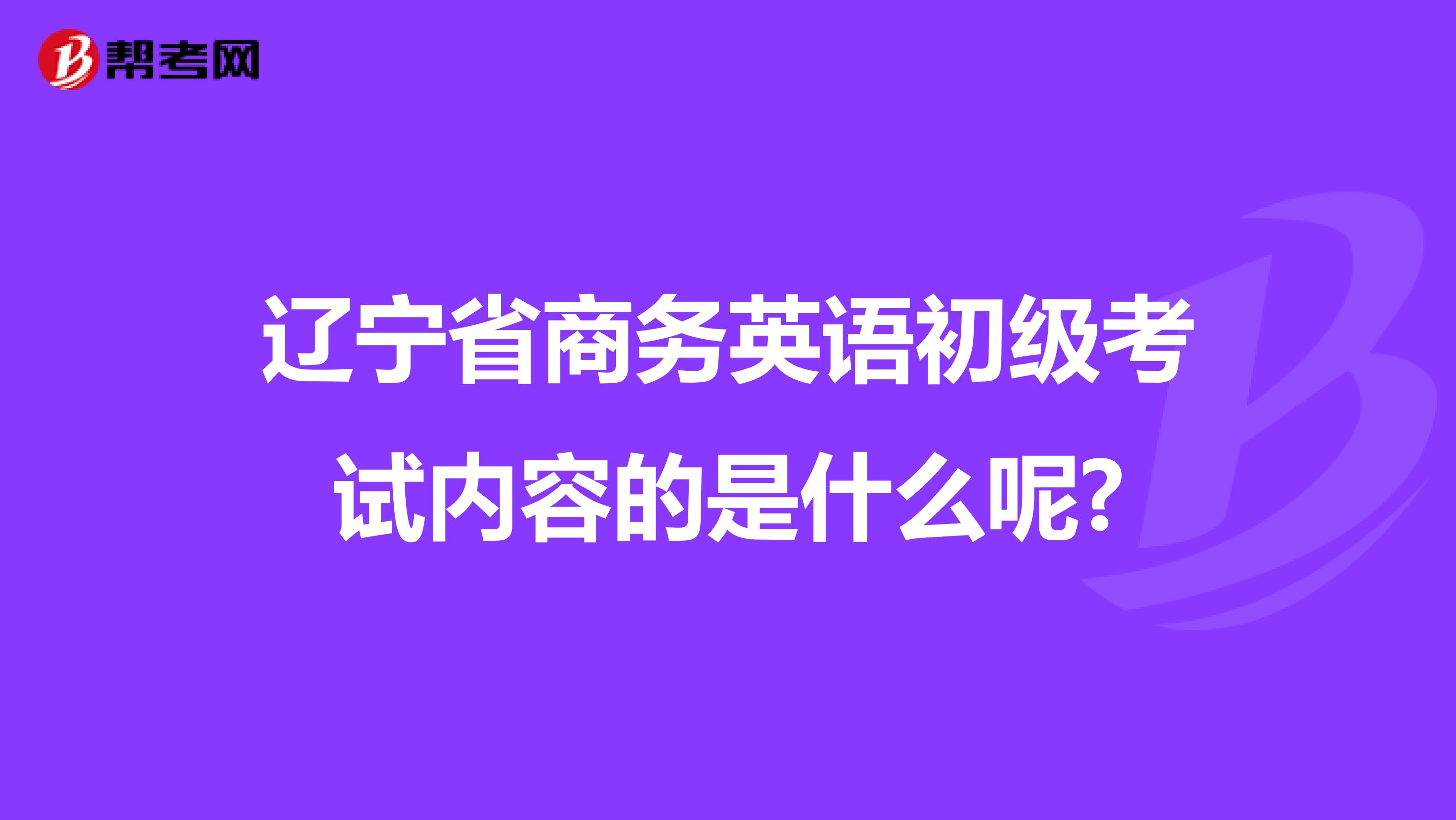 辽宁省商务英语初级考试内容的是什么呢?