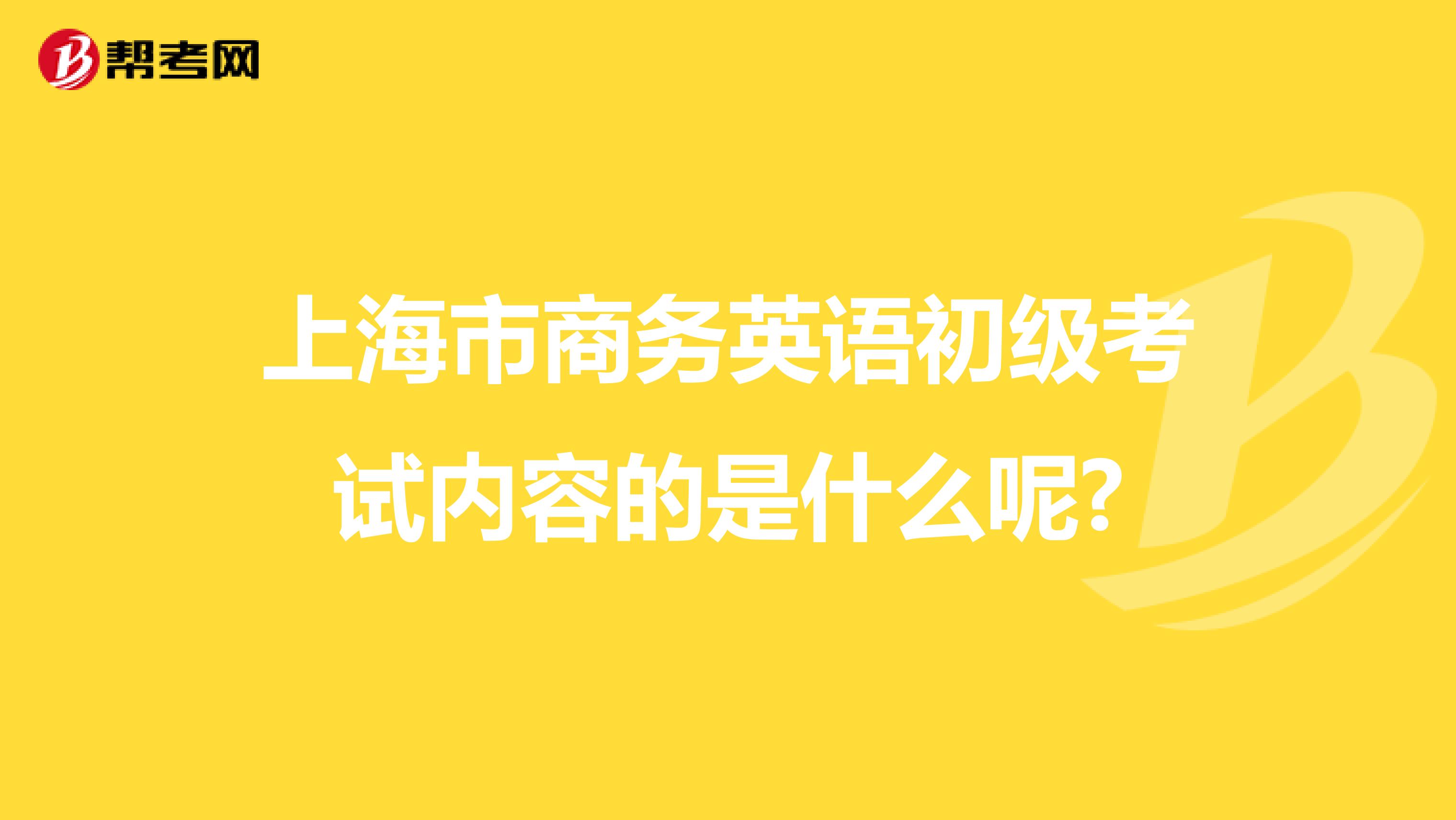 上海市商务英语初级考试内容的是什么呢?