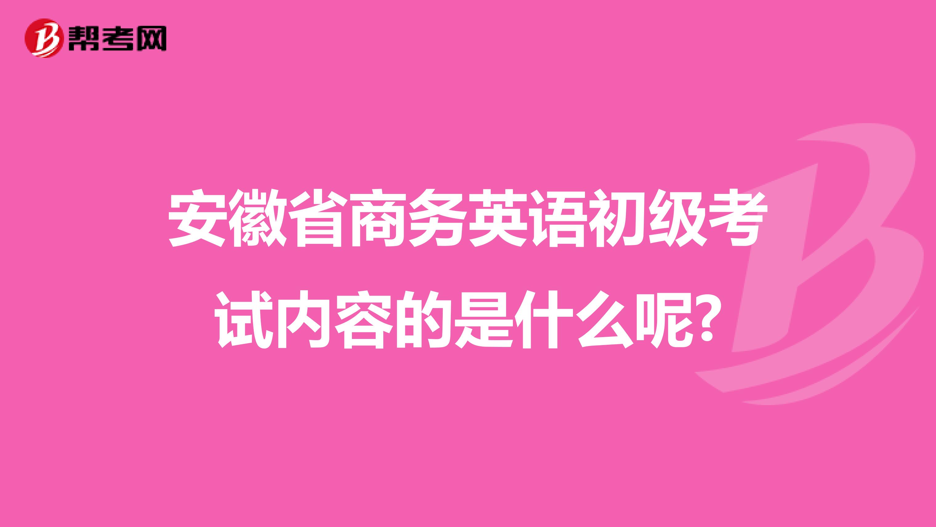 安徽省商务英语初级考试内容的是什么呢?