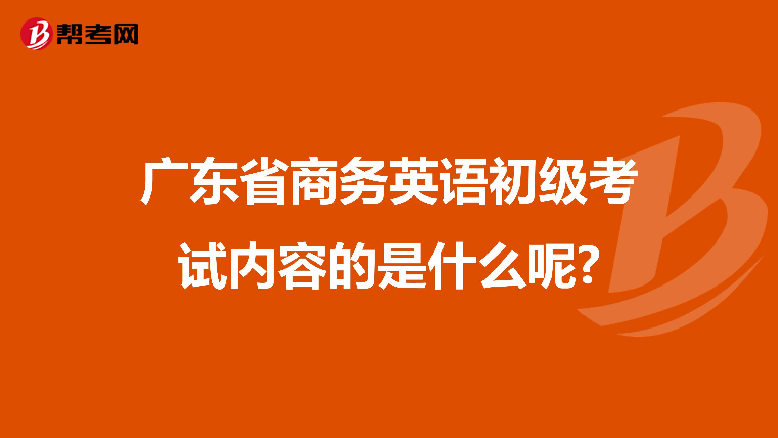 广东省商务英语初级考试内容的是什么呢?