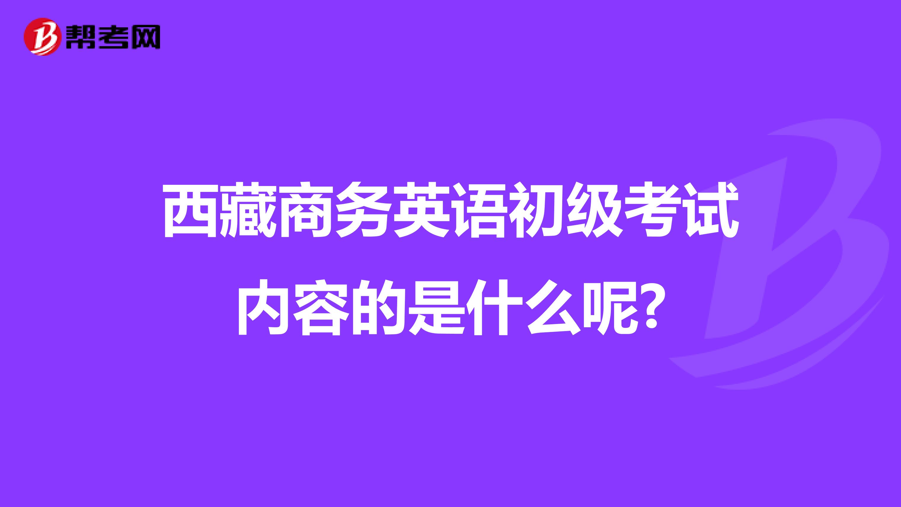 西藏商务英语初级考试内容的是什么呢?