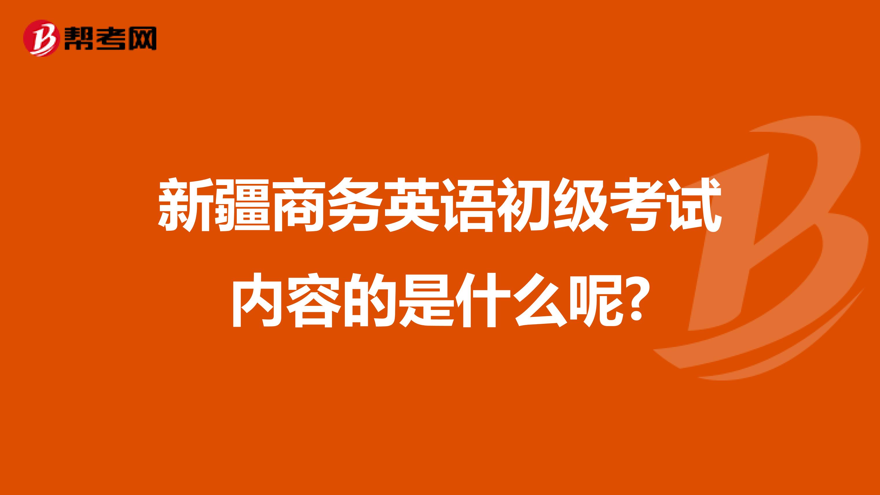 新疆商务英语初级考试内容的是什么呢?