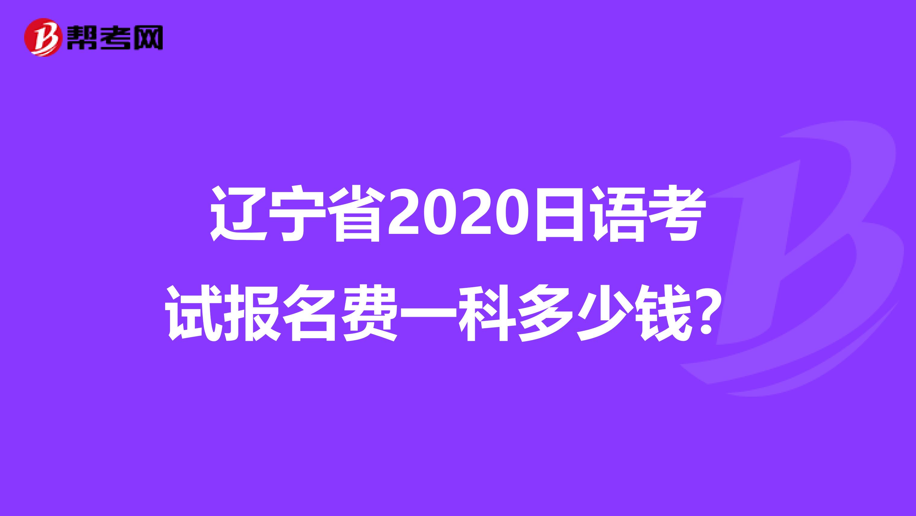辽宁省2020日语考试报名费一科多少钱？