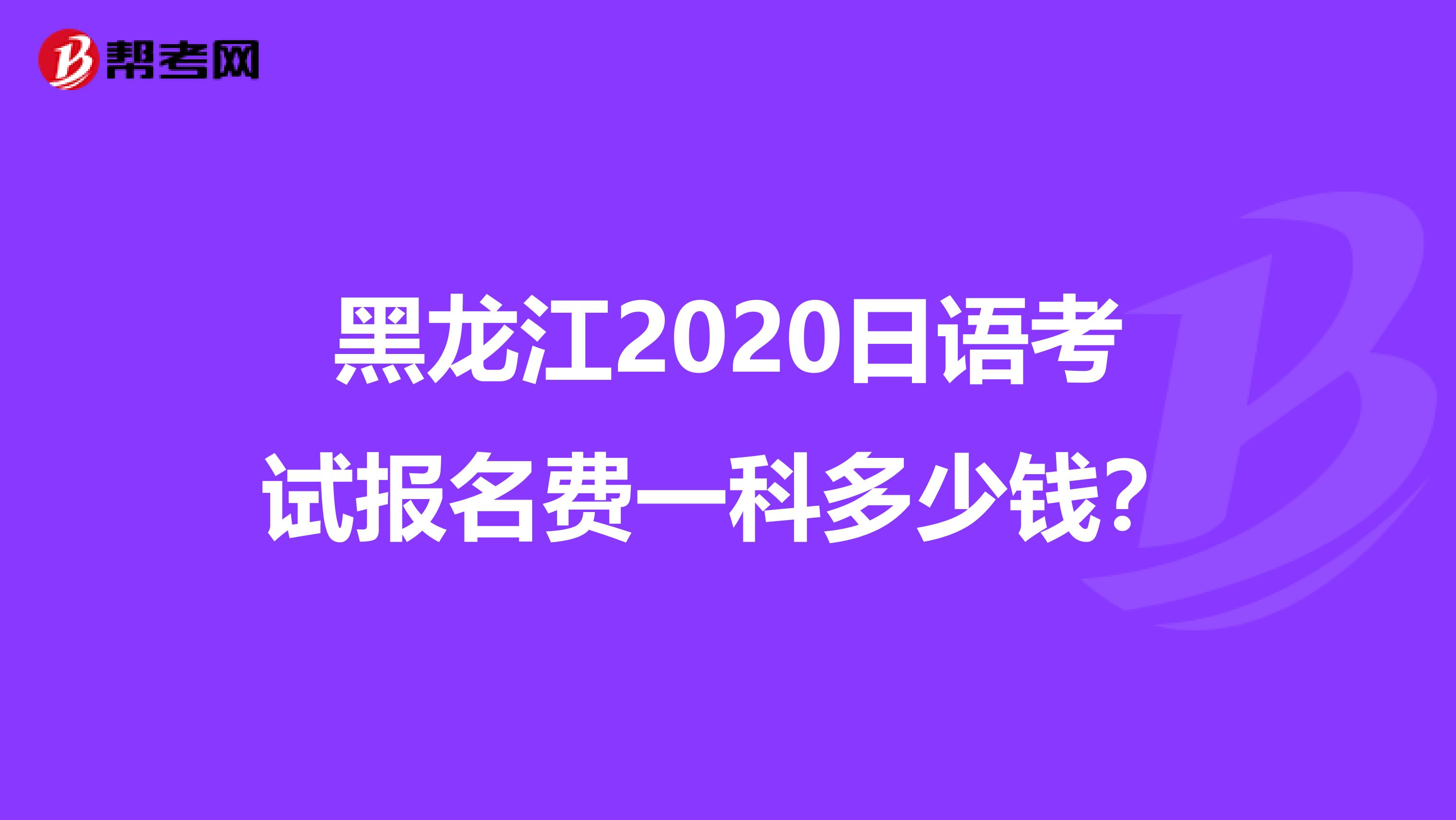 黑龙江2020日语考试报名费一科多少钱？