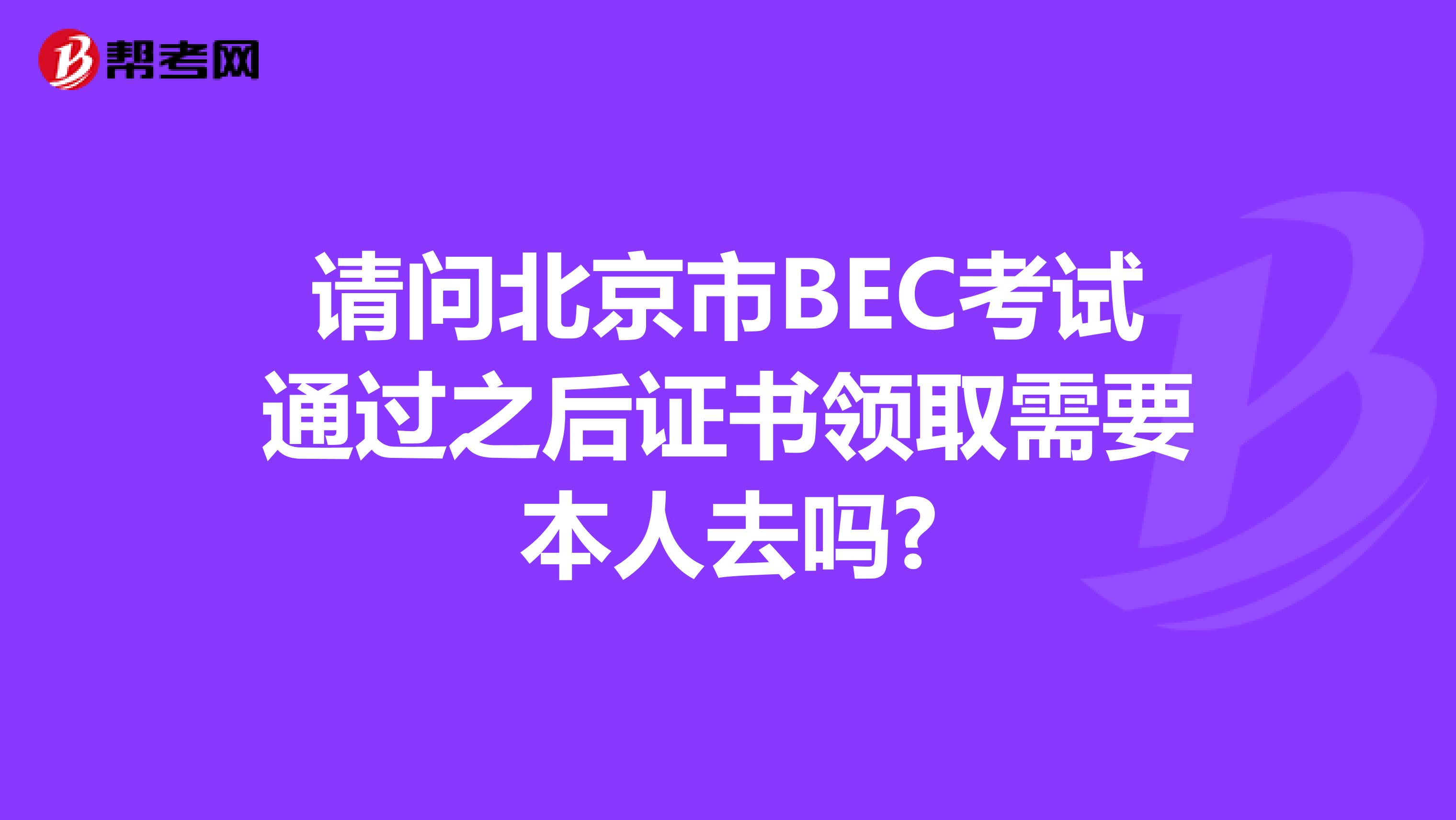 请问北京市BEC考试通过之后证书领取需要本人去吗?