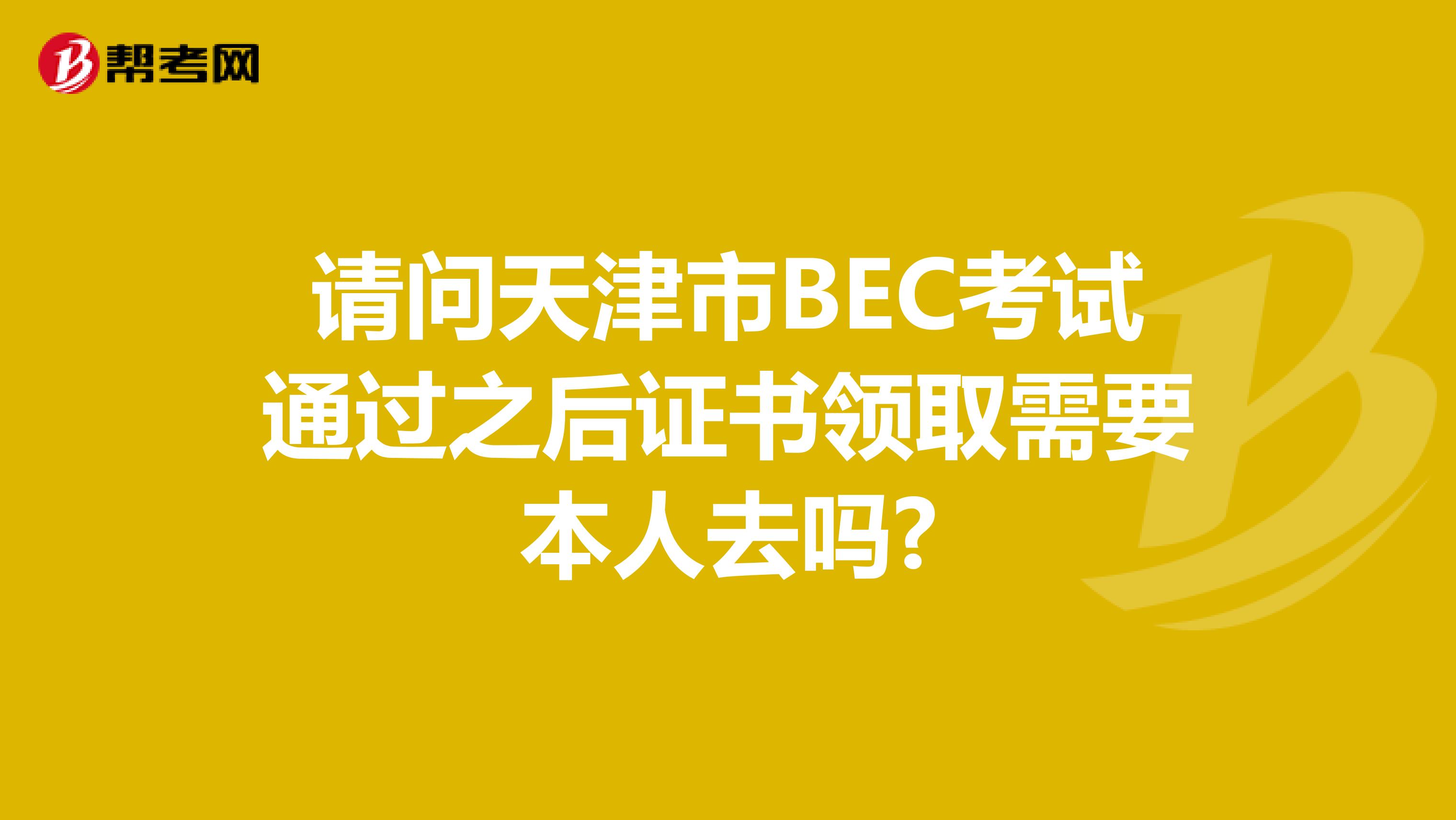 请问天津市BEC考试通过之后证书领取需要本人去吗?