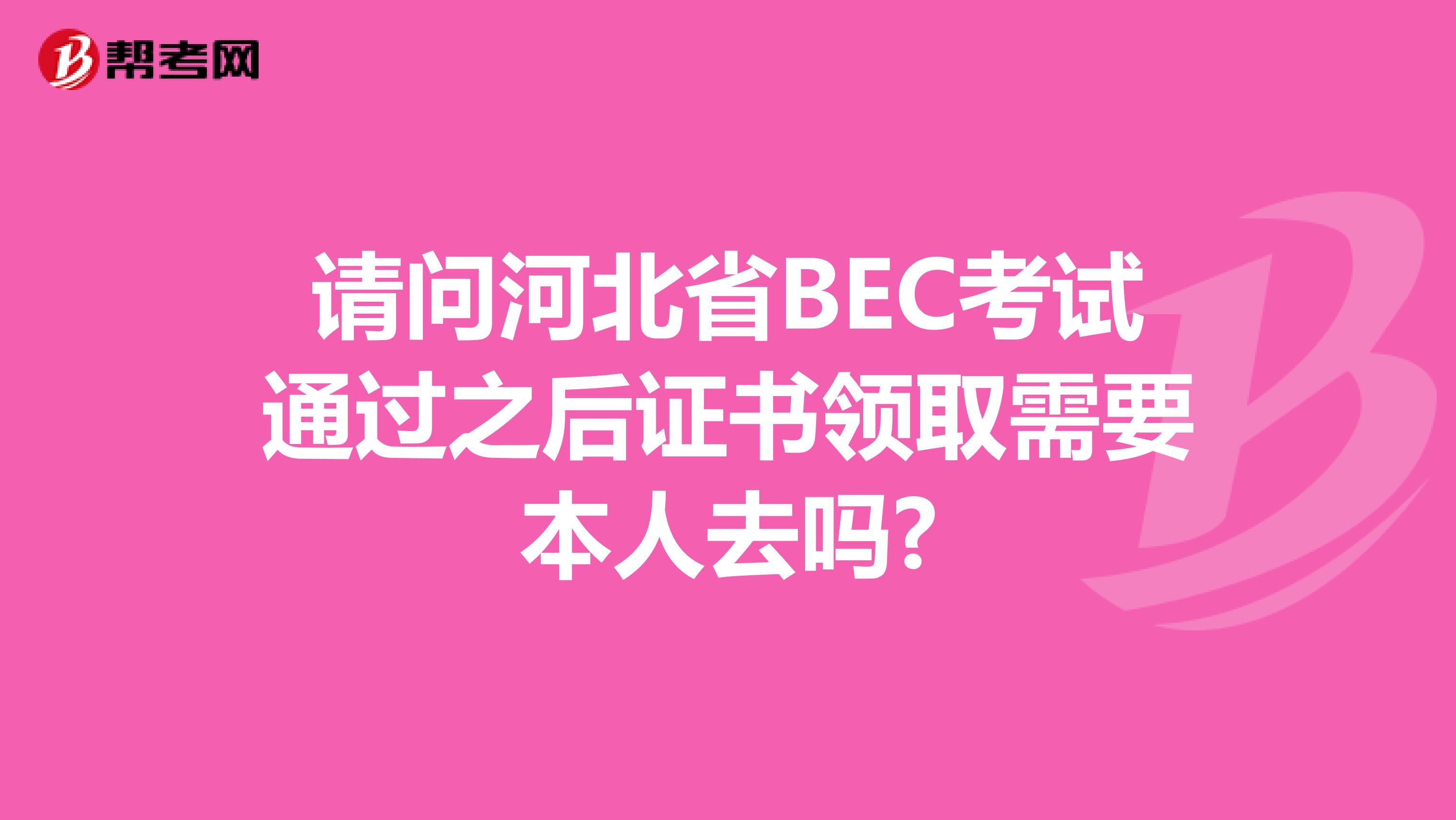 请问河北省BEC考试通过之后证书领取需要本人去吗?