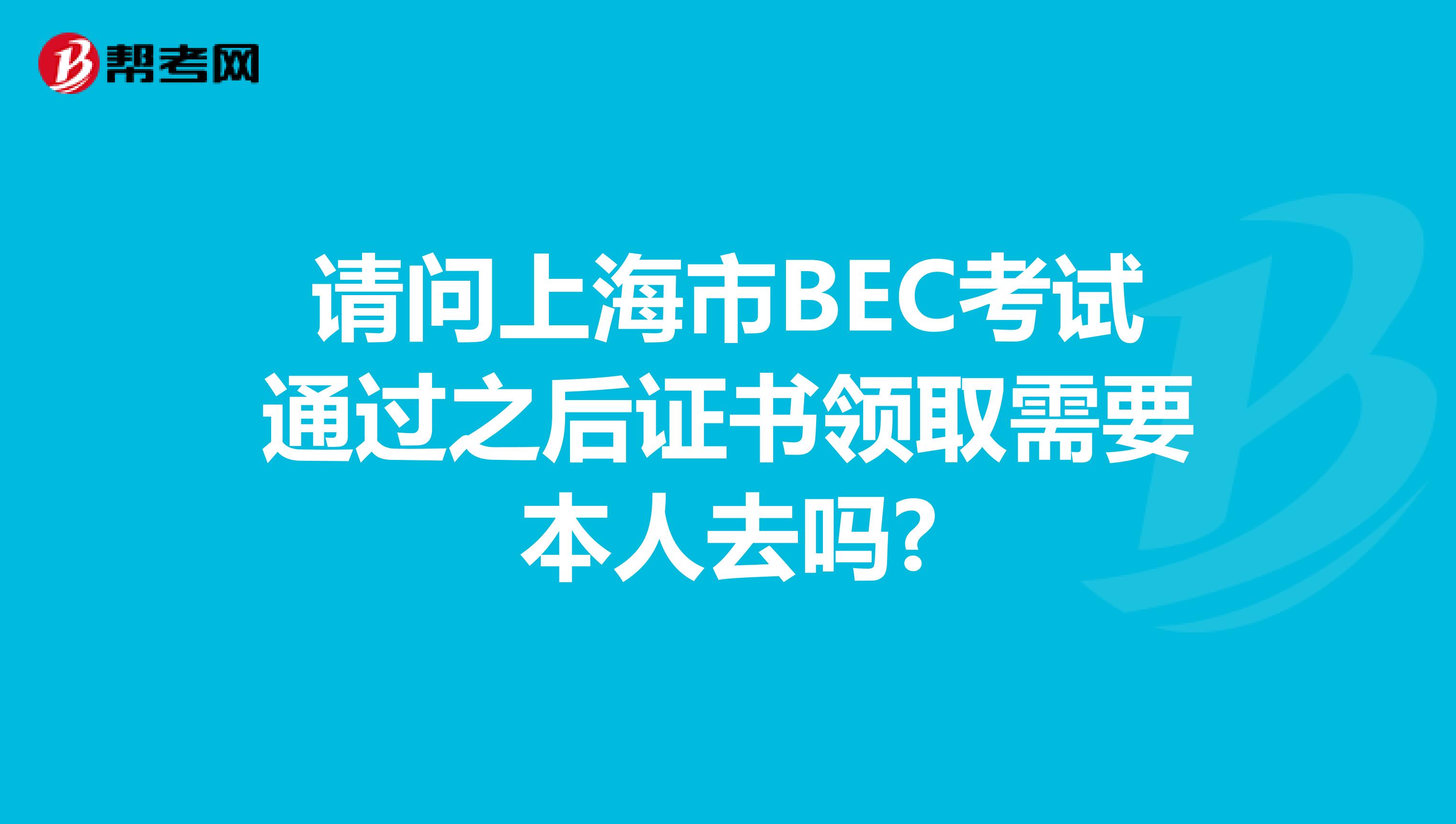 请问上海市BEC考试通过之后证书领取需要本人去吗?