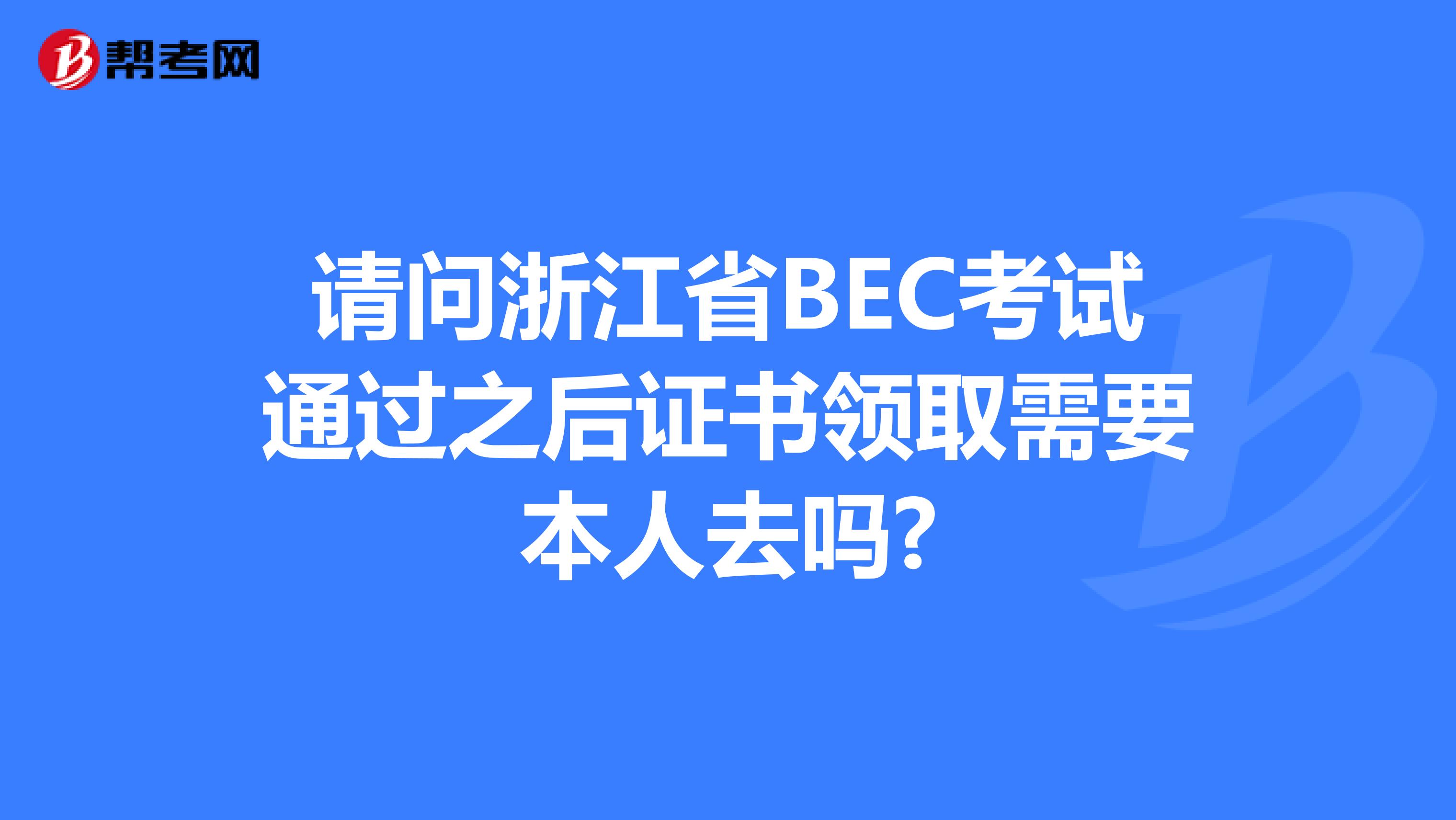 请问浙江省BEC考试通过之后证书领取需要本人去吗?