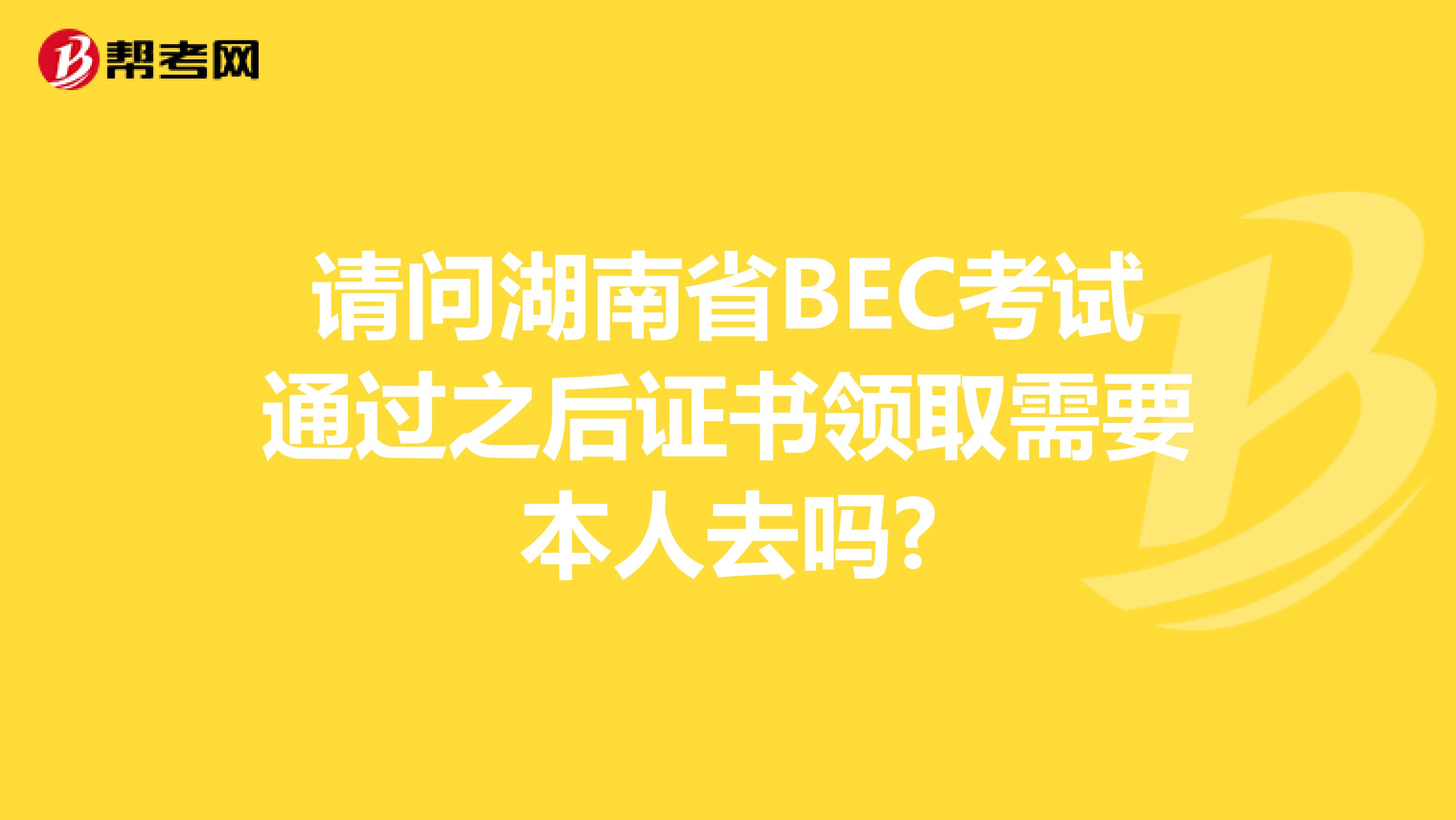 请问湖南省BEC考试通过之后证书领取需要本人去吗?