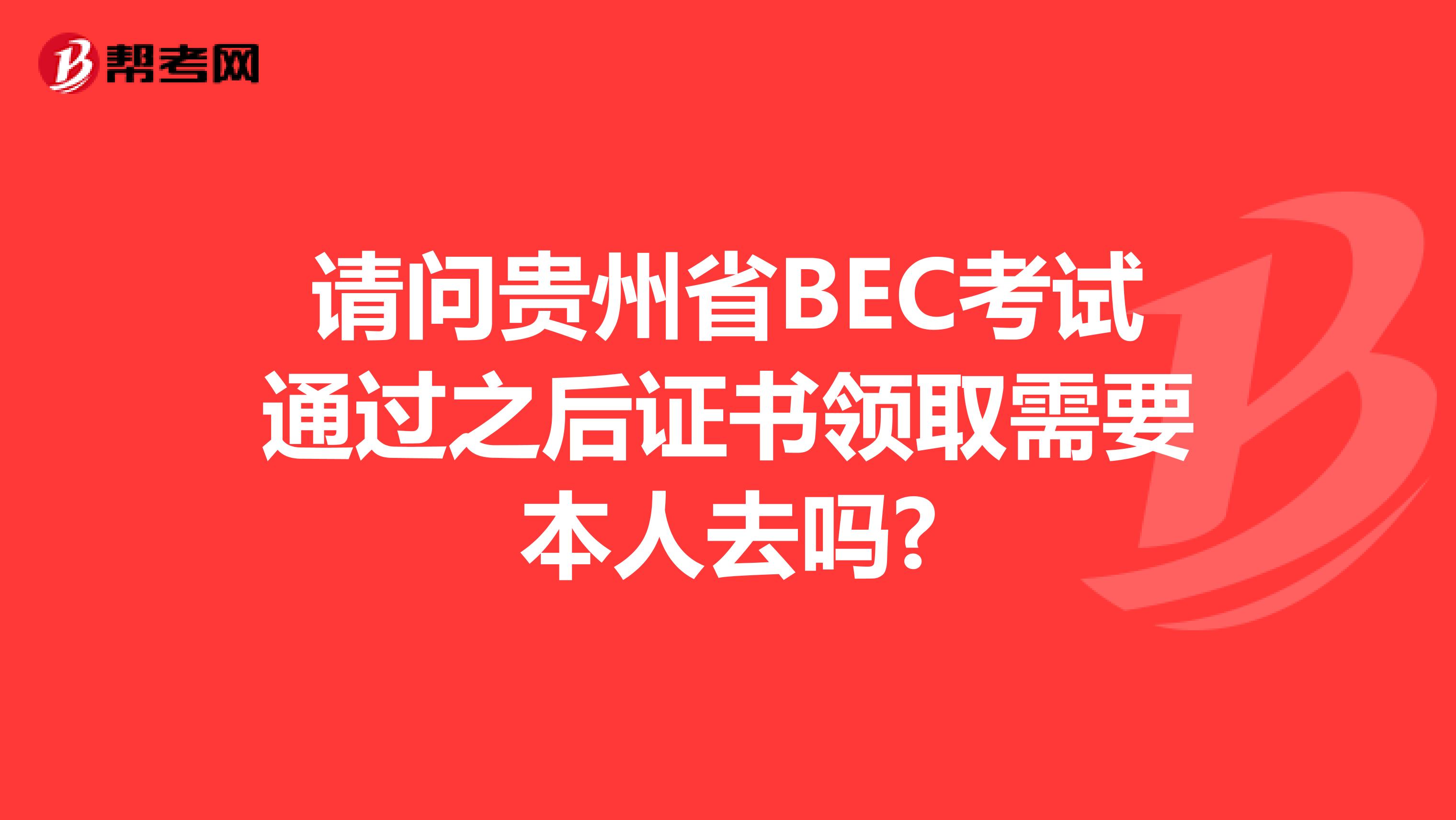 请问贵州省BEC考试通过之后证书领取需要本人去吗?